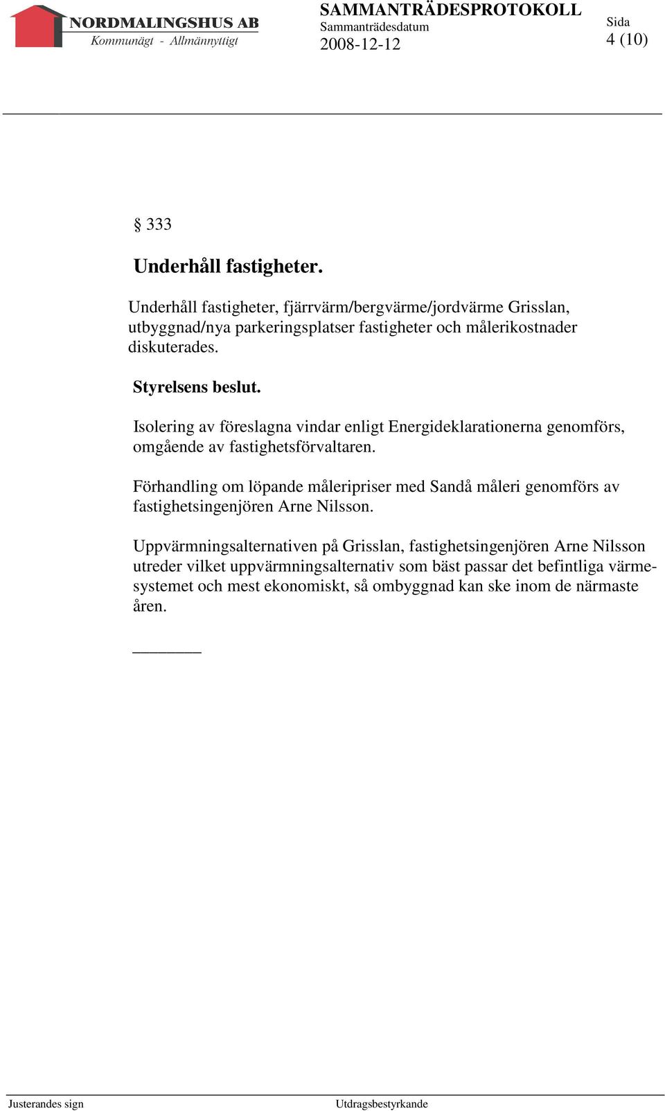 Styrelsens beslut. Isolering av föreslagna vindar enligt Energideklarationerna genomförs, omgående av fastighetsförvaltaren.