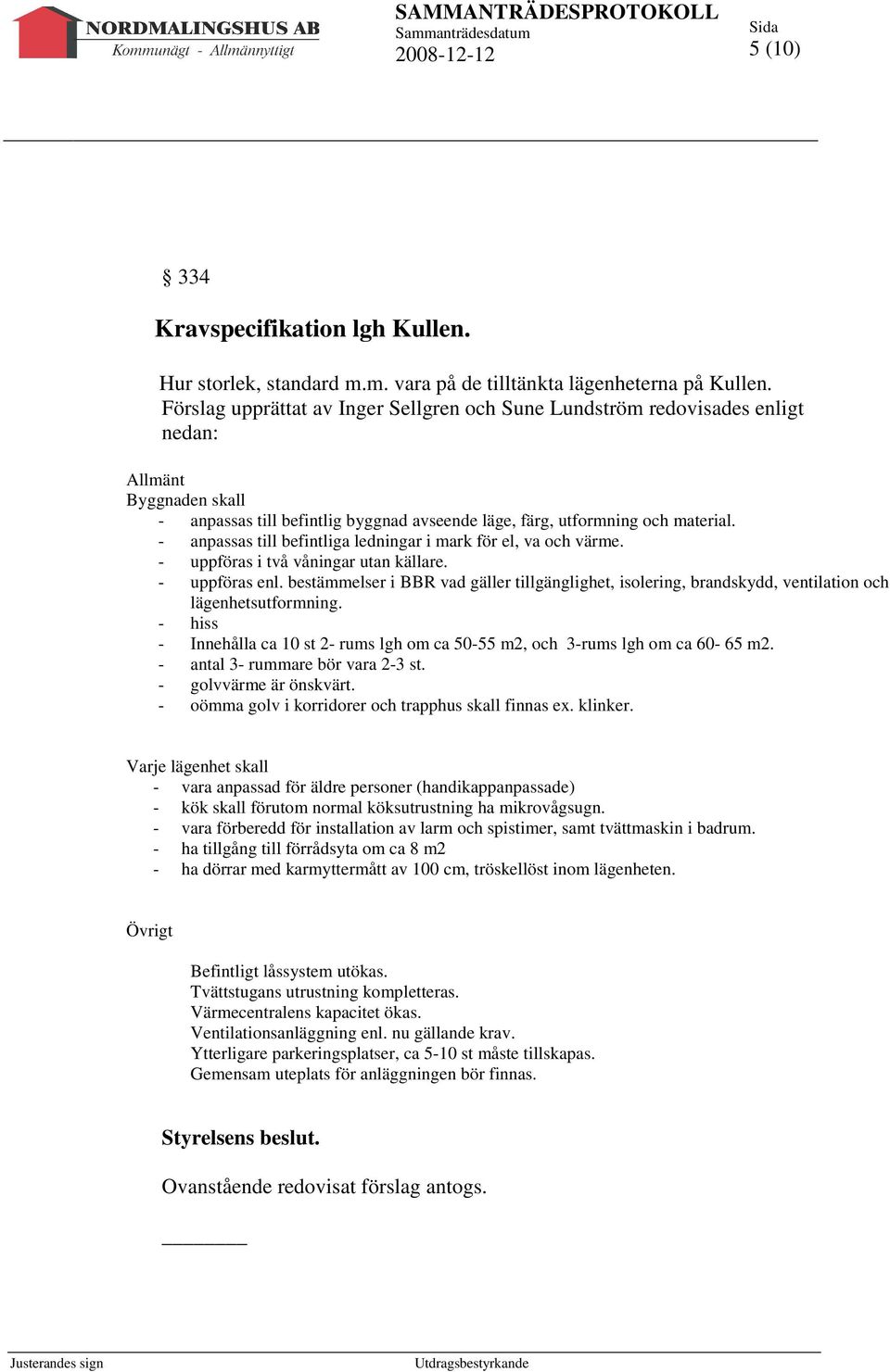 - anpassas till befintliga ledningar i mark för el, va och värme. - uppföras i två våningar utan källare. - uppföras enl.