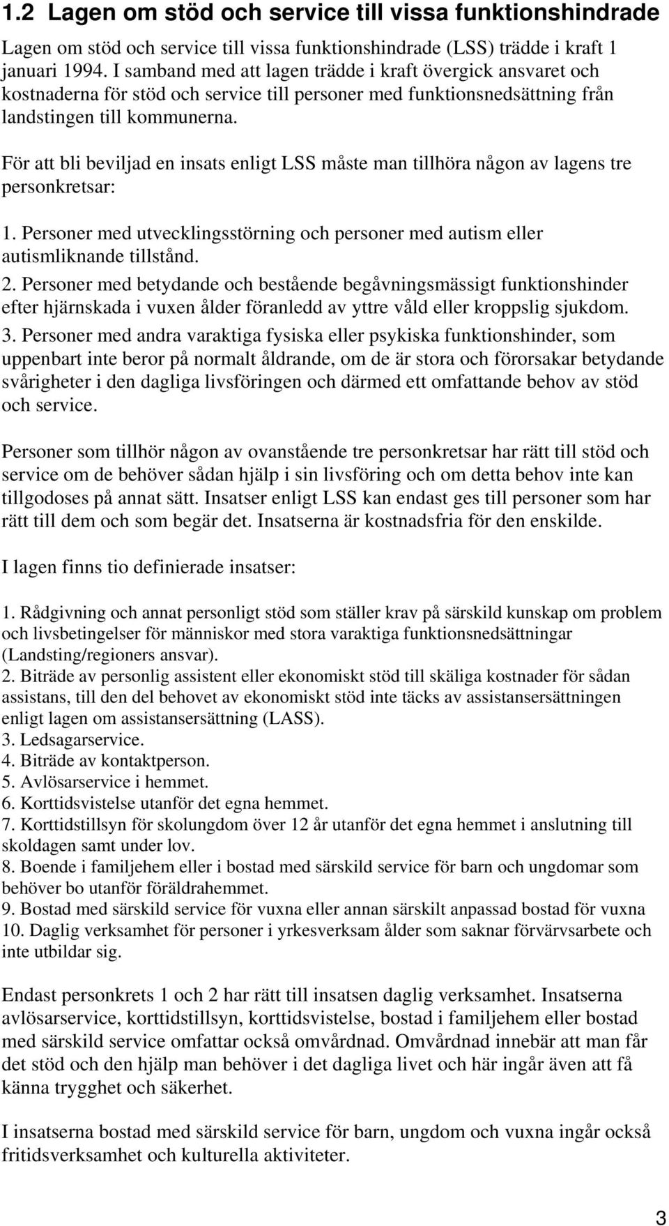 För att bli beviljad en insats enligt LSS måste man tillhöra någon av lagens tre personkretsar: 1. Personer med utvecklingsstörning och personer med autism eller autismliknande tillstånd. 2.