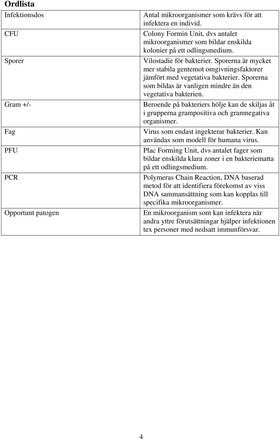 Sporerna är mycket mer stabila gentemot omgivningsfaktorer jämfört med vegetativa bakterier. Sporerna som bildas är vanligen mindre än den vegetativa bakterien.