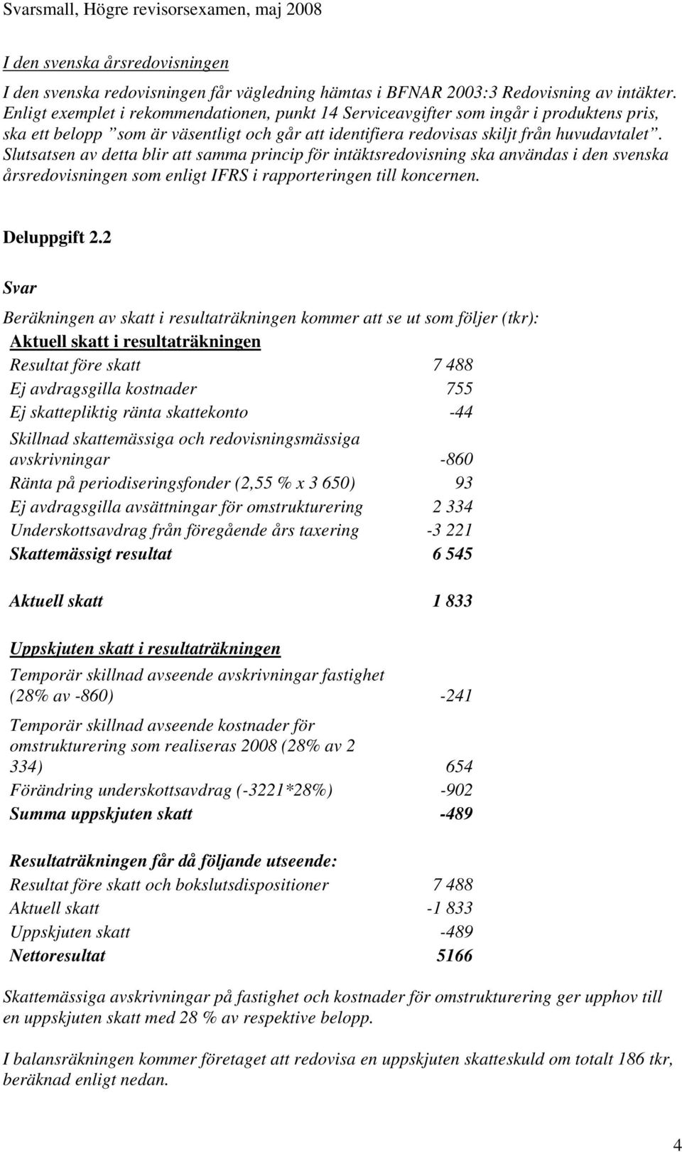 Slutsatsen av detta blir att samma princip för intäktsredovisning ska användas i den svenska årsredovisningen som enligt IFRS i rapporteringen till koncernen. Deluppgift 2.