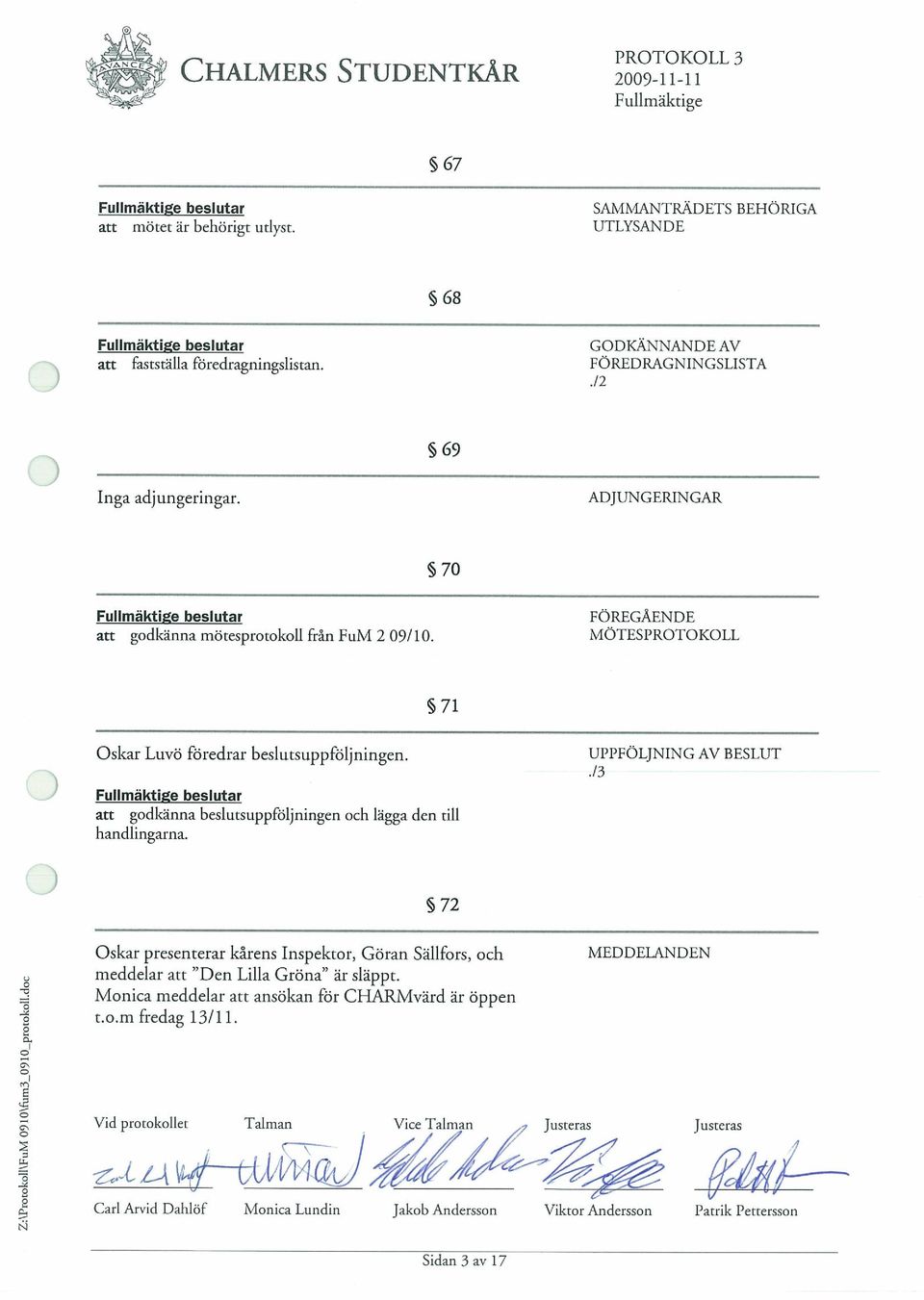 ADJUNGERINGAR 5 70 Fullmaktige beslutar an godkanna motesprorokoll fran FuM 209/10. FOREGAENDE MOTESPROTOKOLL 71 Oskar Luvo foredrar beslutsuppfoljningen.