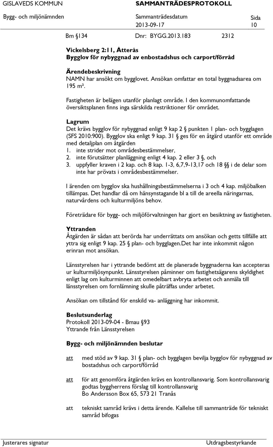 Lagrum Det krävs bygglov för nybyggnad enligt 9 kap 2 punkten 1 plan- och bygglagen (SFS 2010:900). Bygglov ska enligt 9 kap. 31 ges för en åtgärd utanför ett område med detaljplan om åtgärden 1.