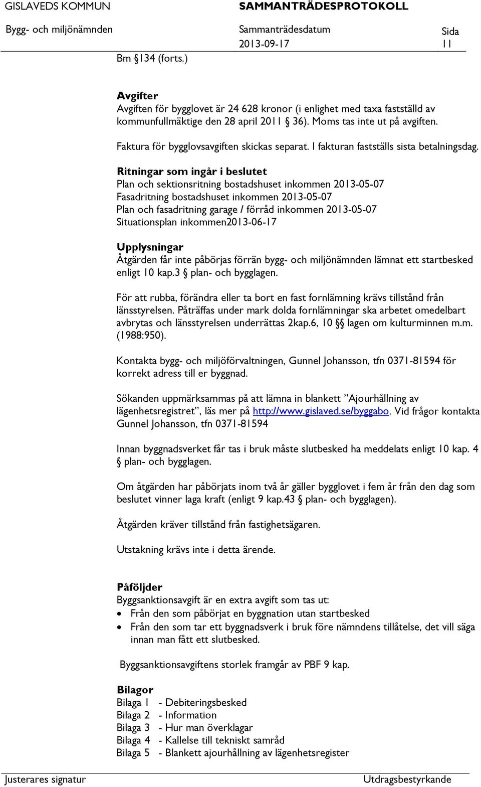 Ritningar som ingår i beslutet Plan och sektionsritning bostadshuset inkommen 2013-05-07 Fasadritning bostadshuset inkommen 2013-05-07 Plan och fasadritning garage / förråd inkommen 2013-05-07