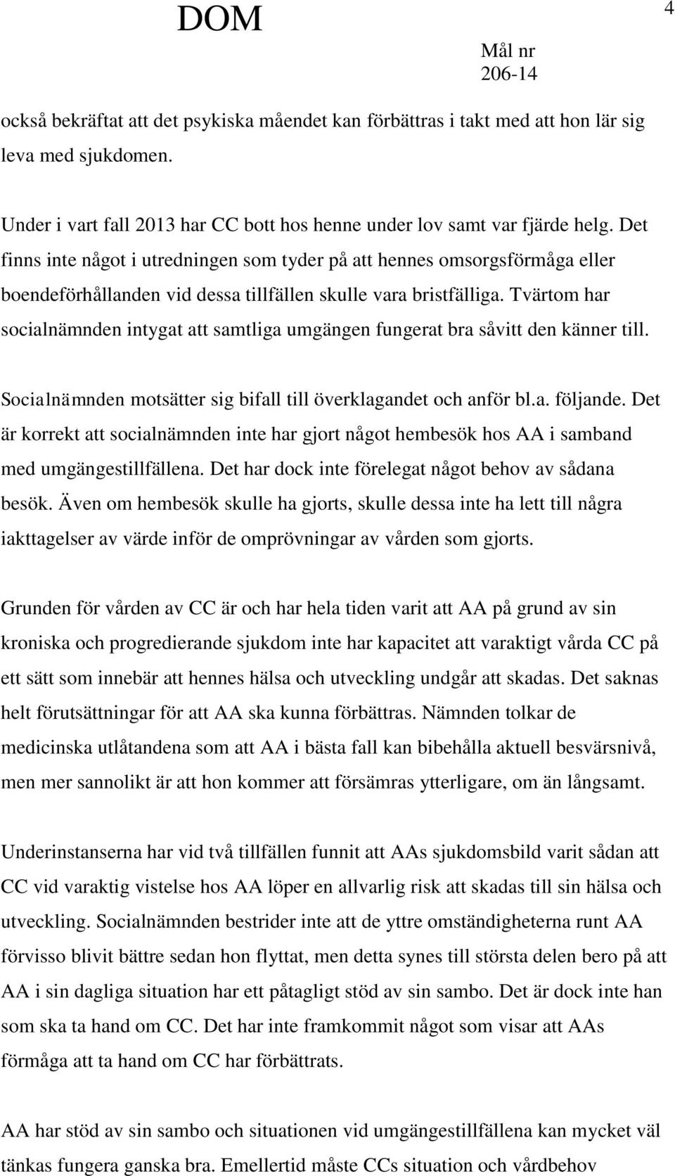 Tvärtom har socialnämnden intygat att samtliga umgängen fungerat bra såvitt den känner till. Socialnämnden motsätter sig bifall till överklagandet och anför bl.a. följande.