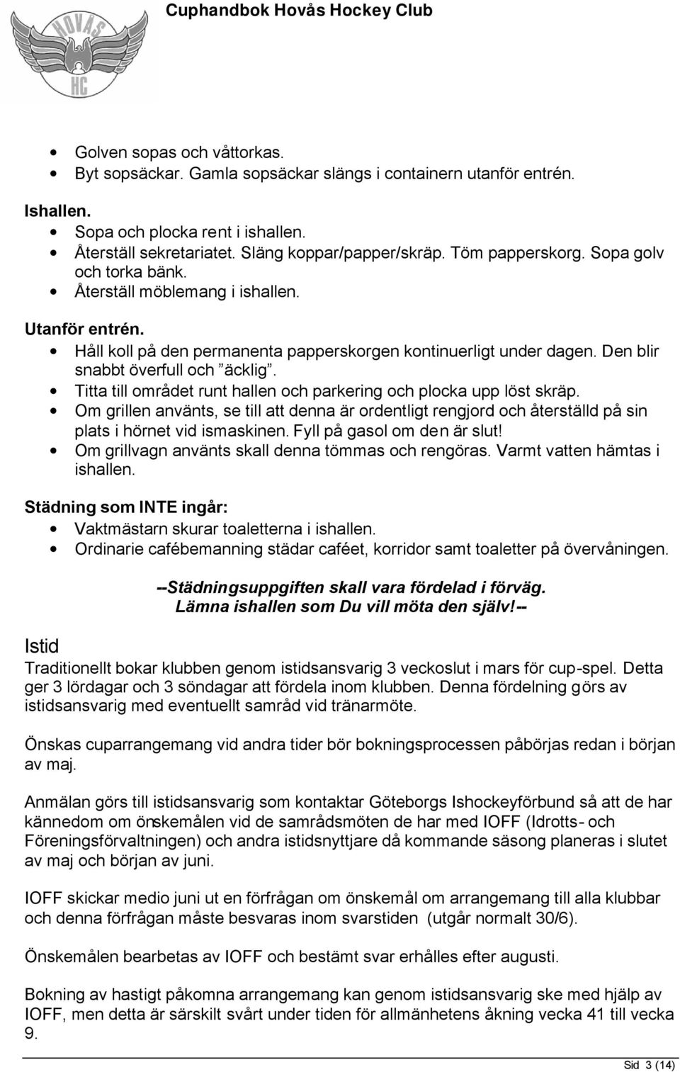 Titta till området runt hallen och parkering och plocka upp löst skräp. Om grillen använts, se till att denna är ordentligt rengjord och återställd på sin plats i hörnet vid ismaskinen.