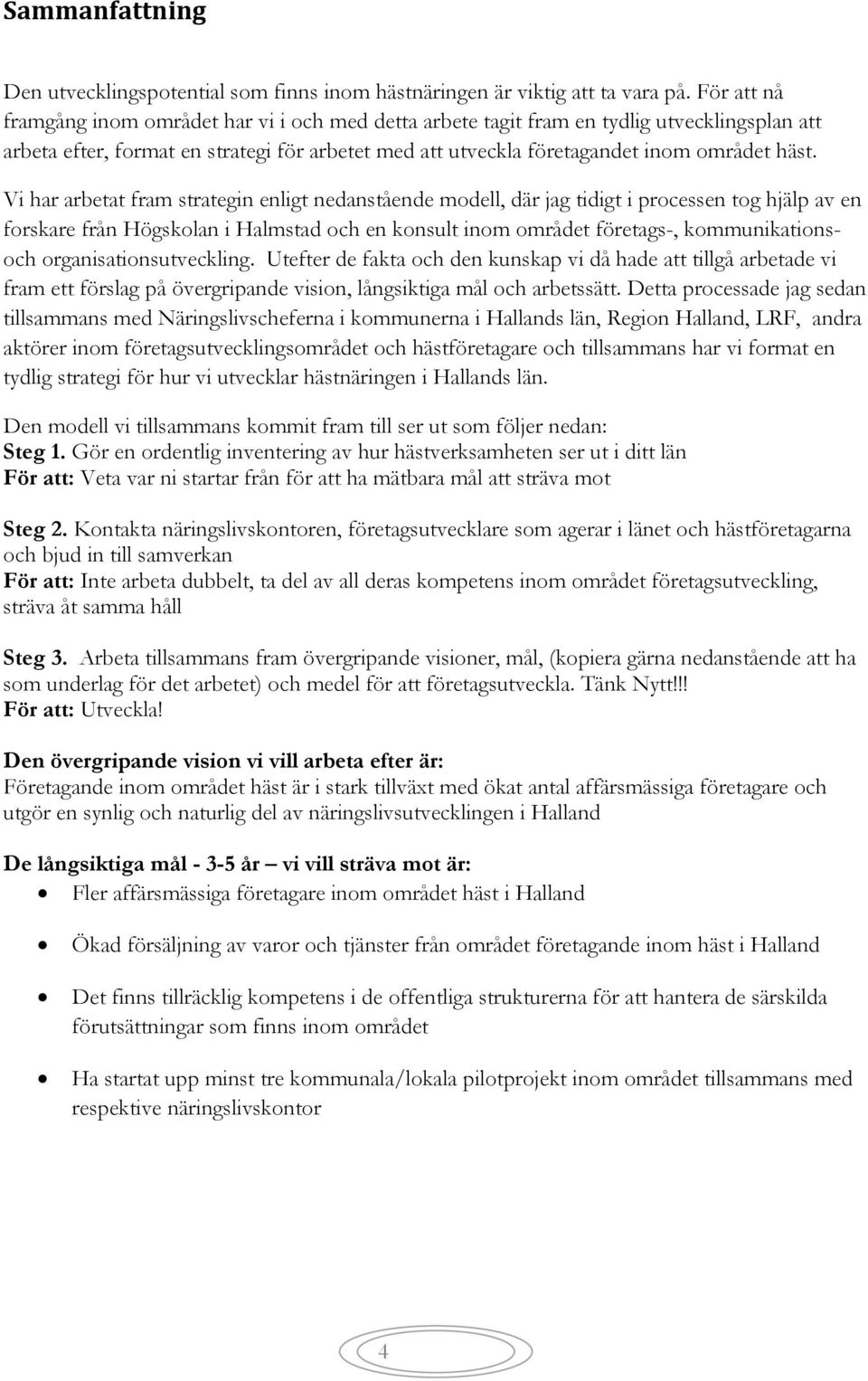 Vi har arbetat fram strategin enligt nedanstående modell, där jag tidigt i processen tog hjälp av en forskare från Högskolan i Halmstad och en konsult inom området företags-, kommunikationsoch