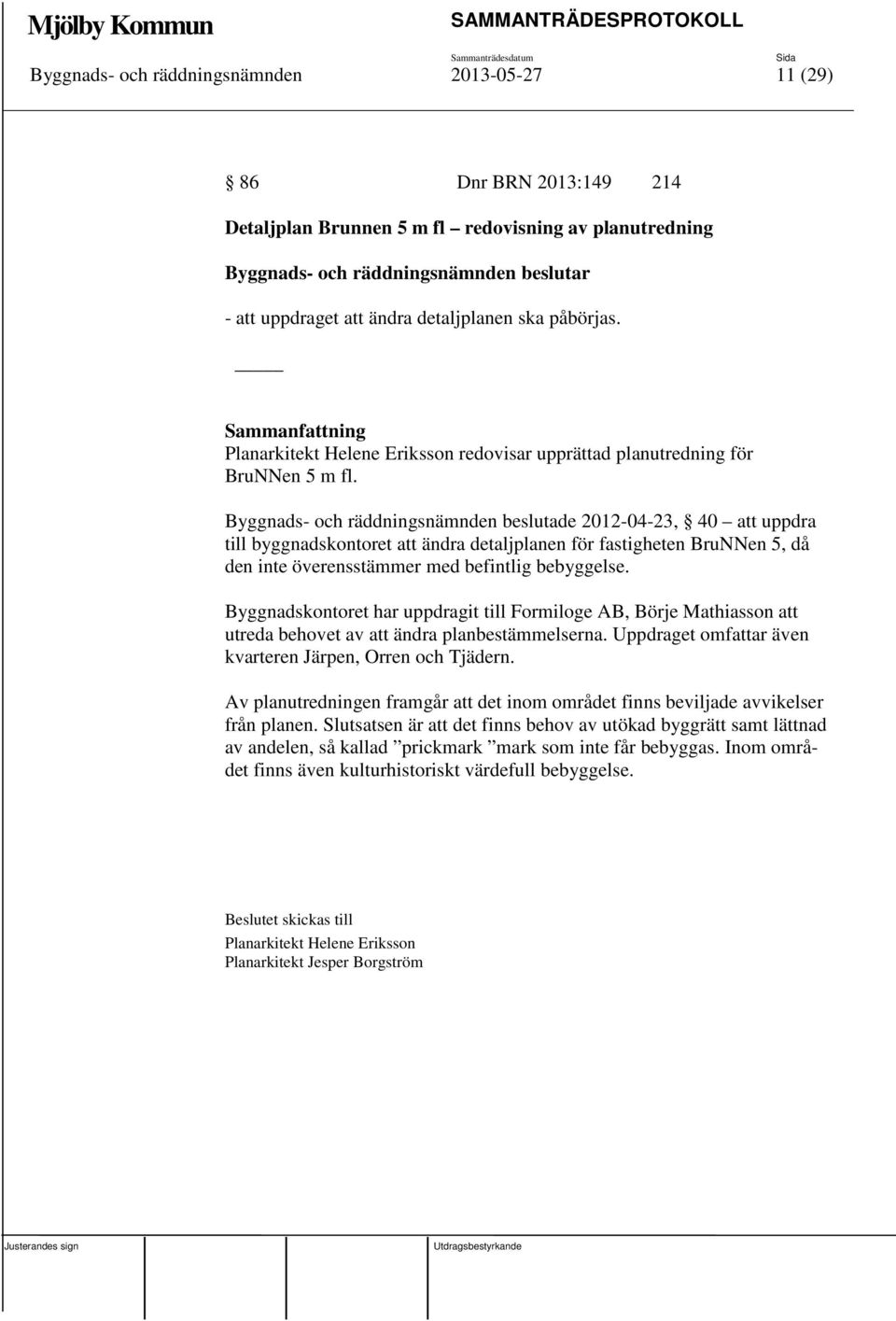 Byggnads- och räddningsnämnden beslutade 2012-04-23, 40 att uppdra till byggnadskontoret att ändra detaljplanen för fastigheten BruNNen 5, då den inte överensstämmer med befintlig bebyggelse.