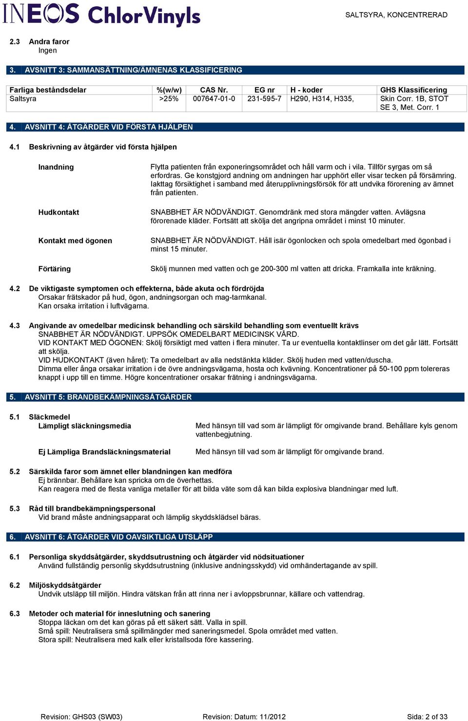 1 Beskrivning av åtgärder vid första hjälpen Inandning Hudkontakt Kontakt med ögonen Förtäring Flytta patienten från exponeringsområdet och håll varm och i vila. Tillför syrgas om så erfordras.