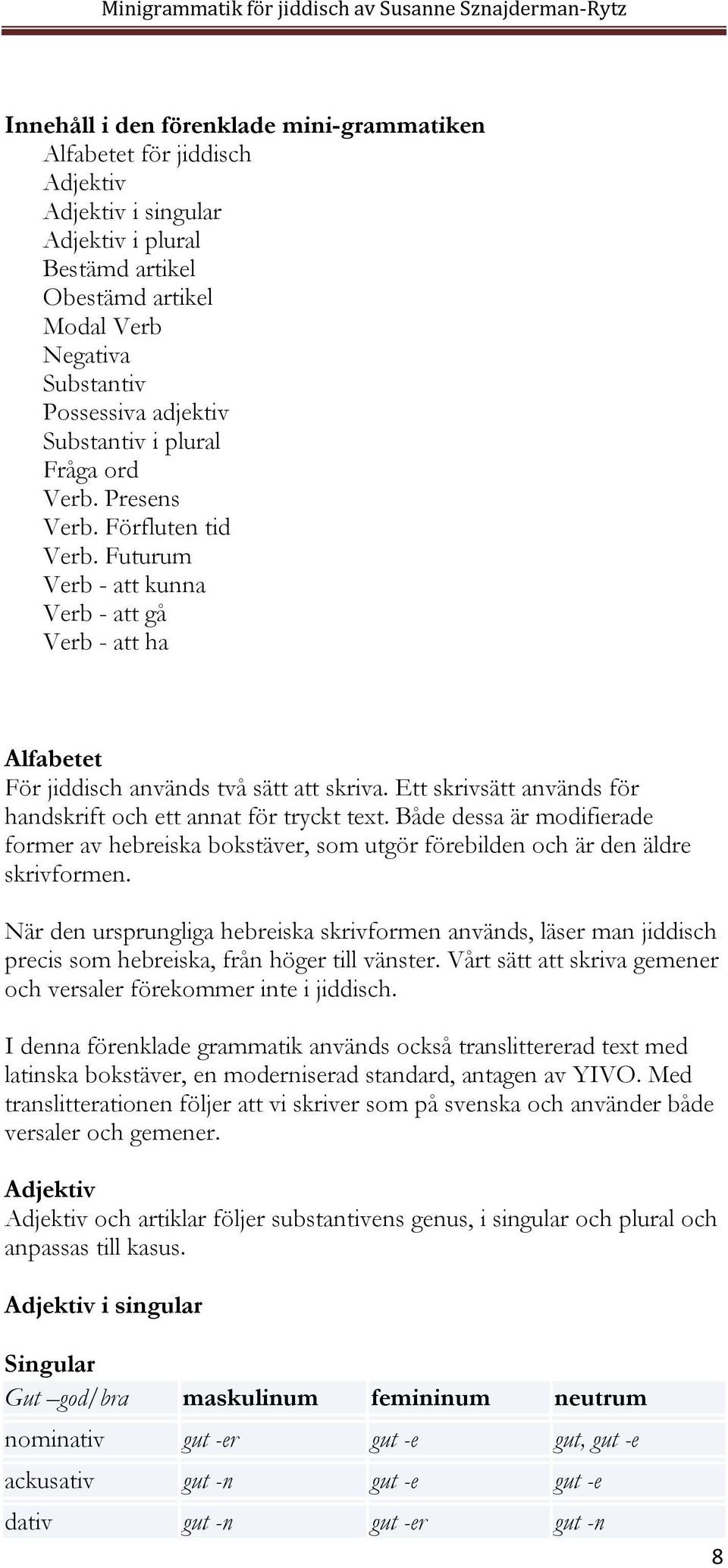 Ett skrivsätt används för handskrift och ett annat för tryckt text. Både dessa är modifierade former av hebreiska bokstäver, som utgör förebilden och är den äldre skrivformen.