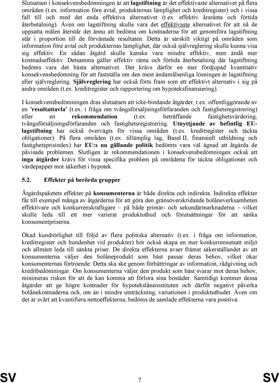 Även om lagstiftning skulle vara det effektivaste alternativet för att nå de uppsatta målen återstår det ännu att bedöma om kostnaderna för att genomföra lagstiftning står i proportion till de