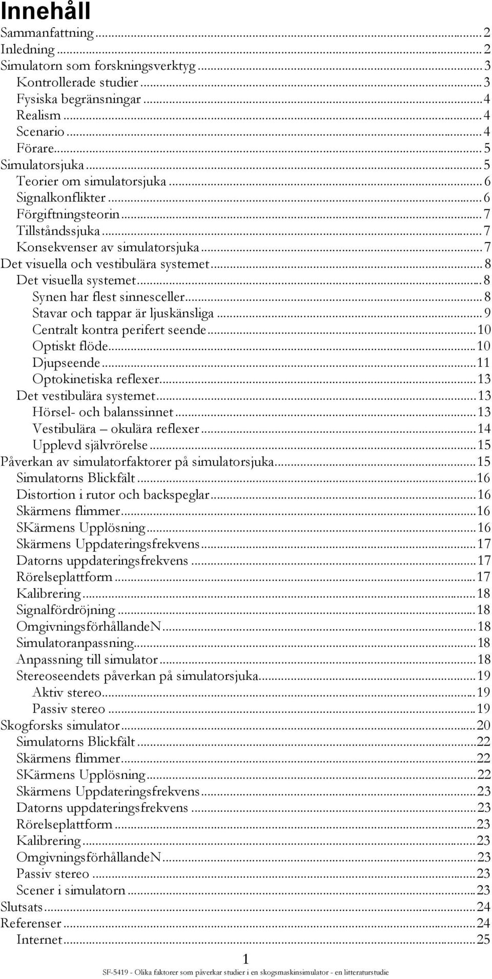 ..8 Synen har flest sinnesceller...8 Stavar och tappar är ljuskänsliga...9 Centralt kontra perifert seende...10 Optiskt flöde...10 Djupseende...11 Optokinetiska reflexer...13 Det vestibulära systemet.