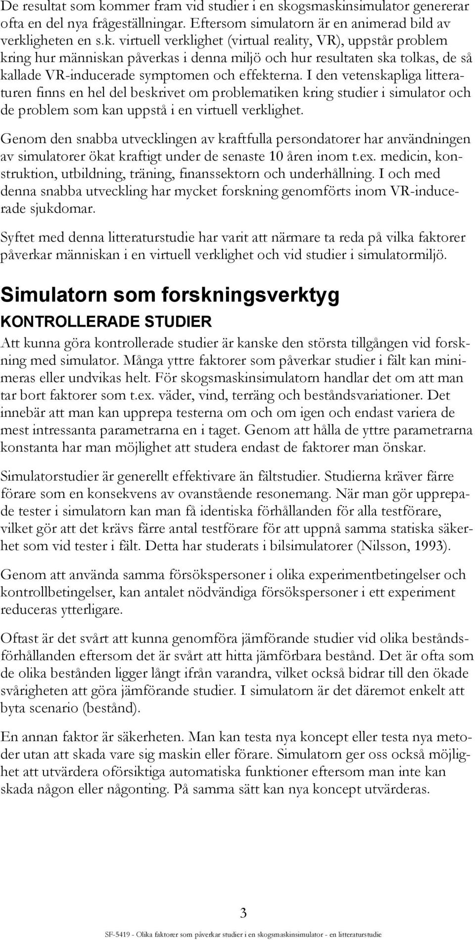 gsmaskinsimulator genererar ofta en del nya frågeställningar. Eftersom simulatorn är en animerad bild av verkligheten en s.k. virtuell verklighet (virtual reality, VR), uppstår problem kring hur människan påverkas i denna miljö och hur resultaten ska tolkas, de så kallade VR-inducerade symptomen och effekterna.