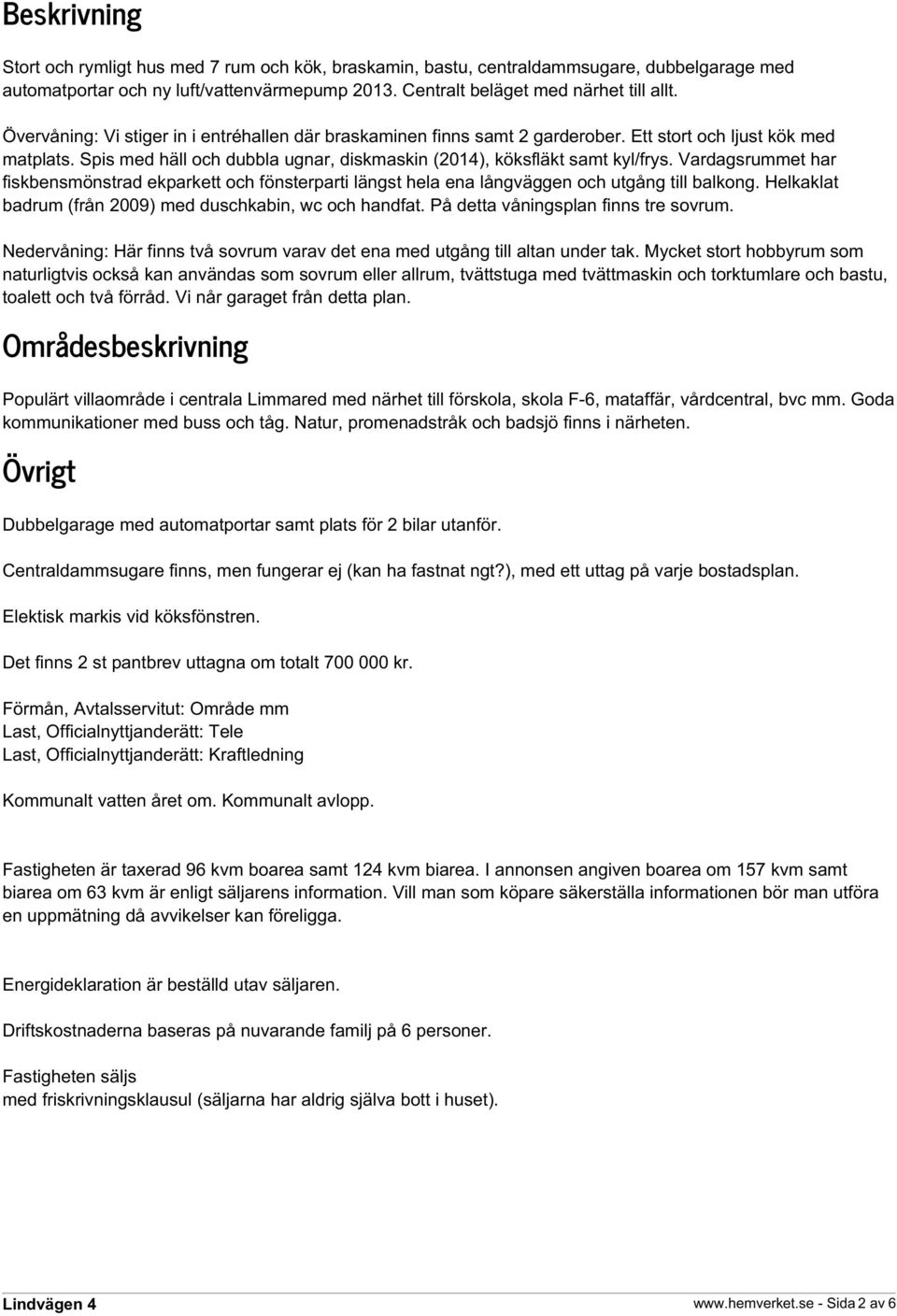 Vardagsrummet har fiskbensmönstrad ekparkett och fönsterparti längst hela ena långväggen och utgång till balkong. Helkaklat badrum (från 2009) med duschkabin, wc och handfat.