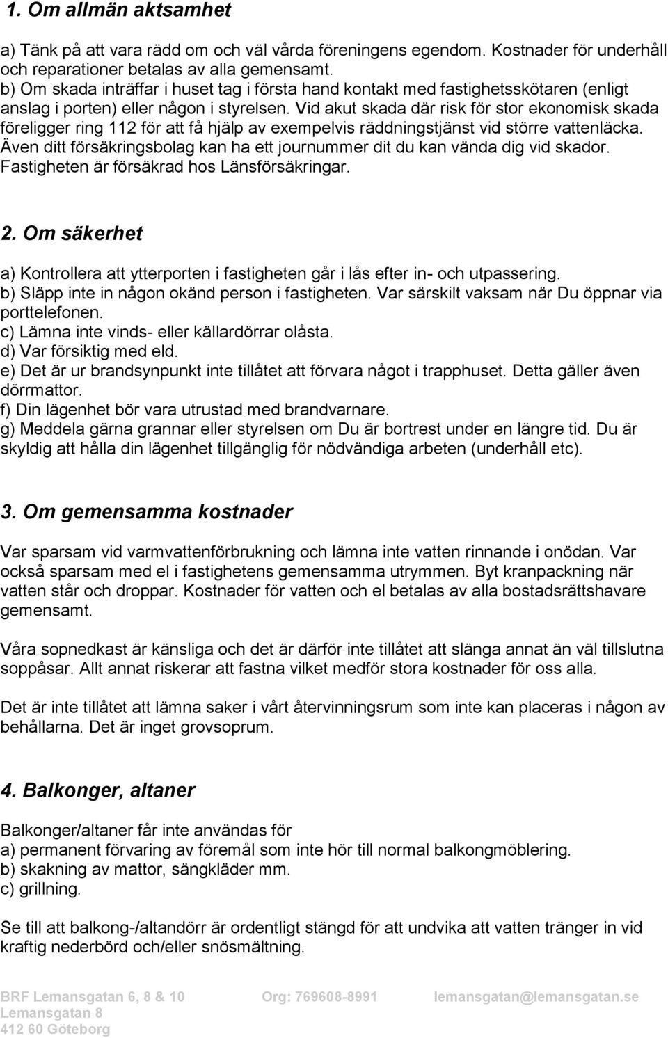 Vid akut skada där risk för stor ekonomisk skada föreligger ring 112 för att få hjälp av exempelvis räddningstjänst vid större vattenläcka.