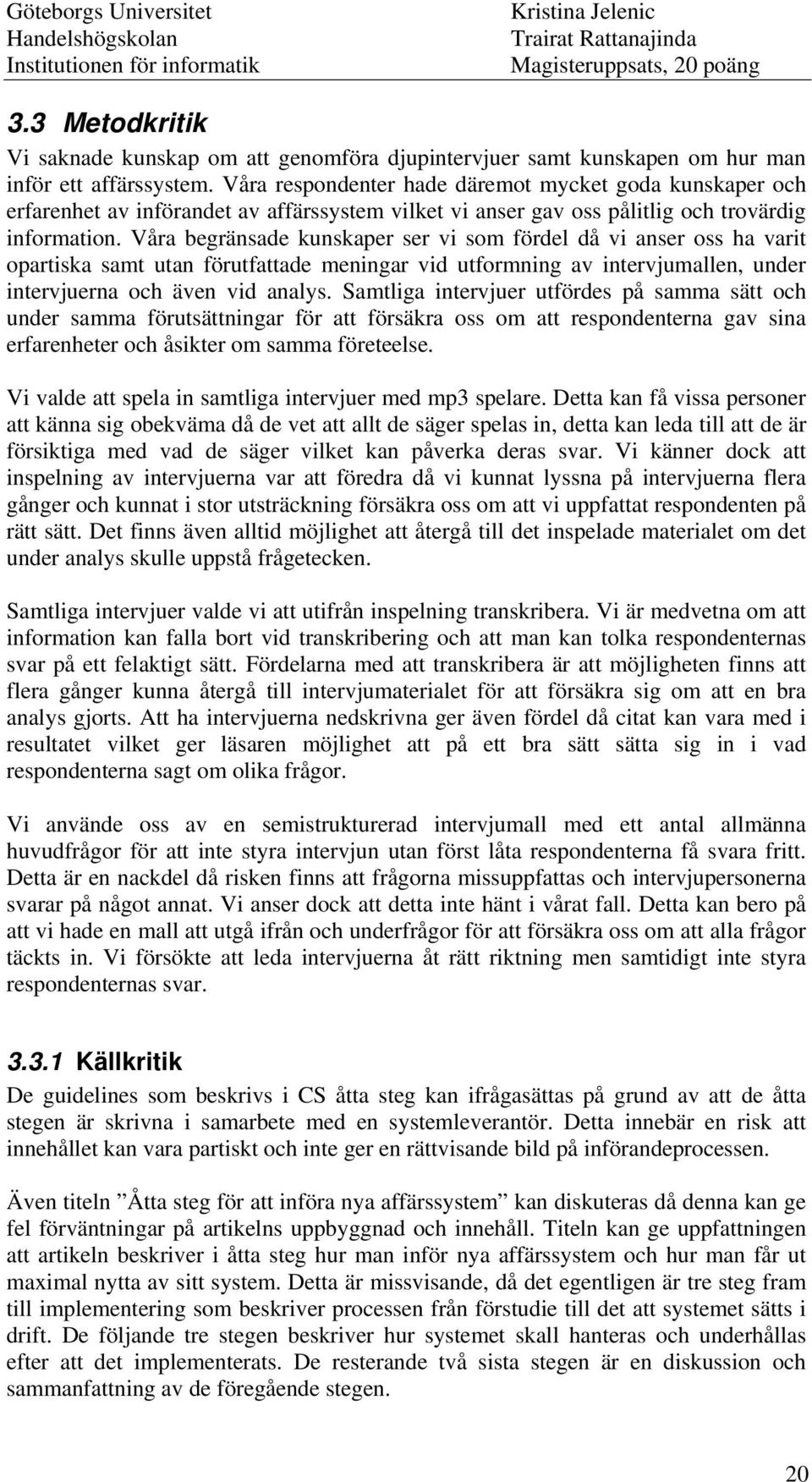 Våra begränsade kunskaper ser vi som fördel då vi anser oss ha varit opartiska samt utan förutfattade meningar vid utformning av intervjumallen, under intervjuerna och även vid analys.