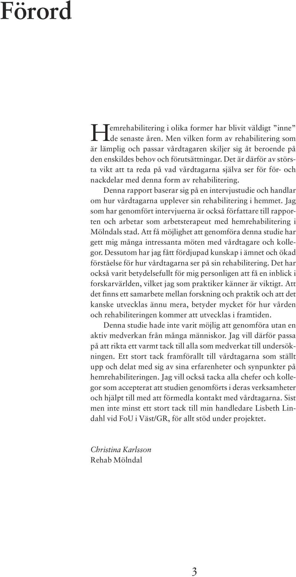 Det är därför av största vikt att ta reda på vad vårdtagarna själva ser för för- och nackdelar med denna form av rehabilitering.