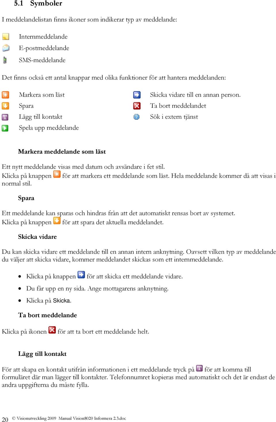 Ta bort meddelandet Sök i extern tjänst Markera meddelande som läst Ett nytt meddelande visas med datum och avsändare i fet stil. Klicka på knappen för att markera ett meddelande som läst.