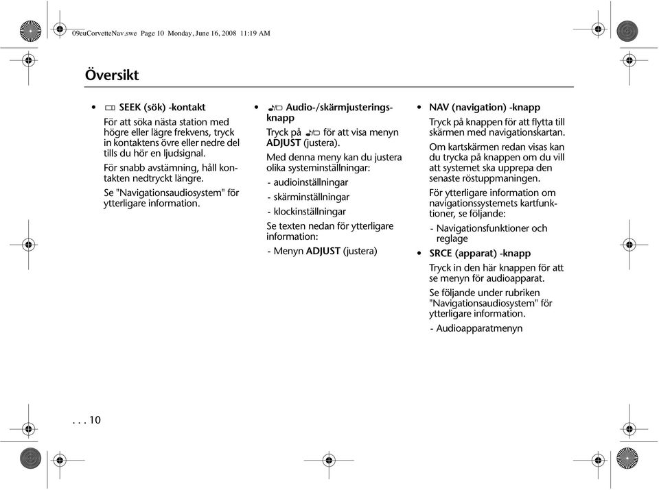 För snabb avstämning, håll kontakten nedtryckt längre. Se "Navigationsaudiosystem" för ytterligare information. Audio-/skärmjusteringsknapp Tryck på för att visa menyn ADJUST (justera).