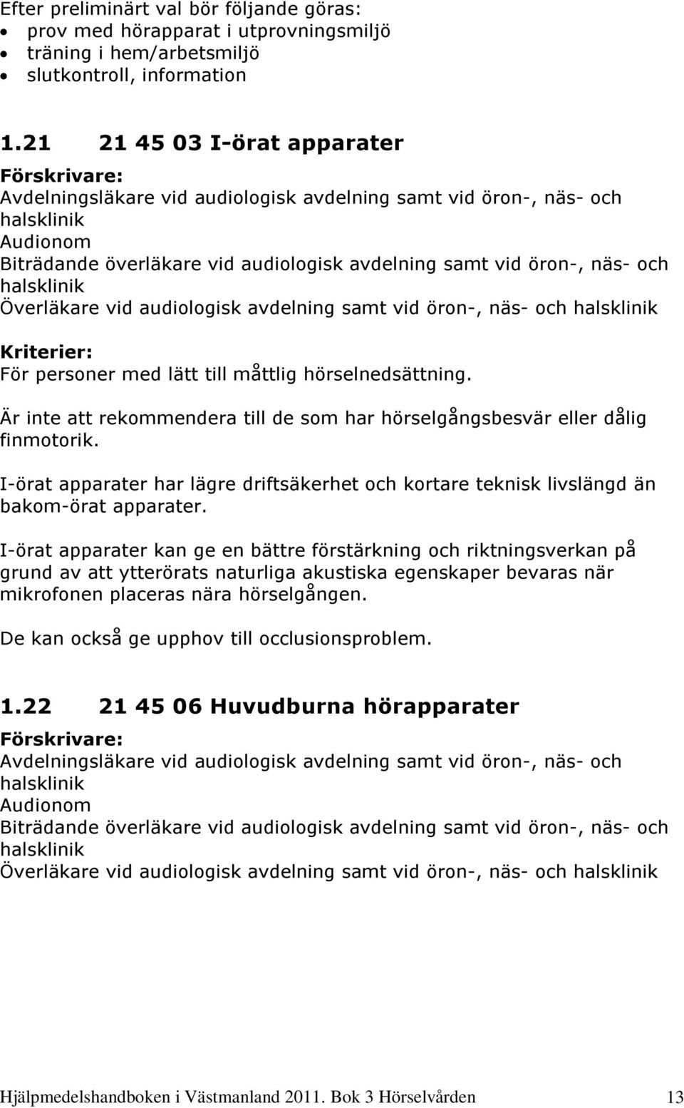 Är inte att rekommendera till de som har hörselgångsbesvär eller dålig finmotorik. I-örat apparater har lägre driftsäkerhet och kortare teknisk livslängd än bakom-örat apparater.