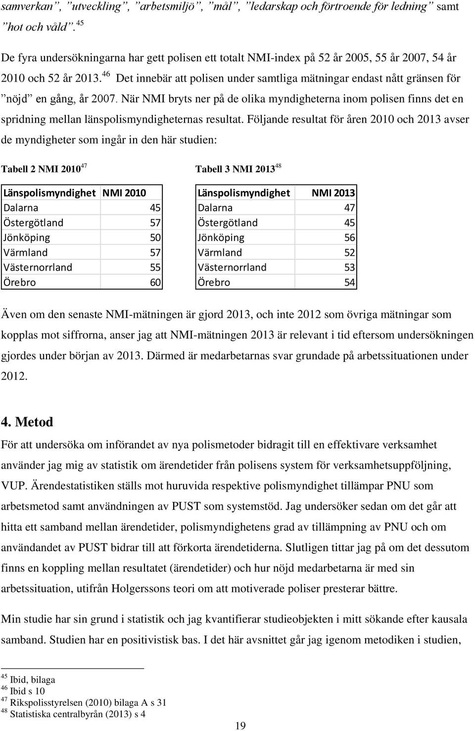 46 Det innebär att polisen under samtliga mätningar endast nått gränsen för nöjd en gång, år 2007.