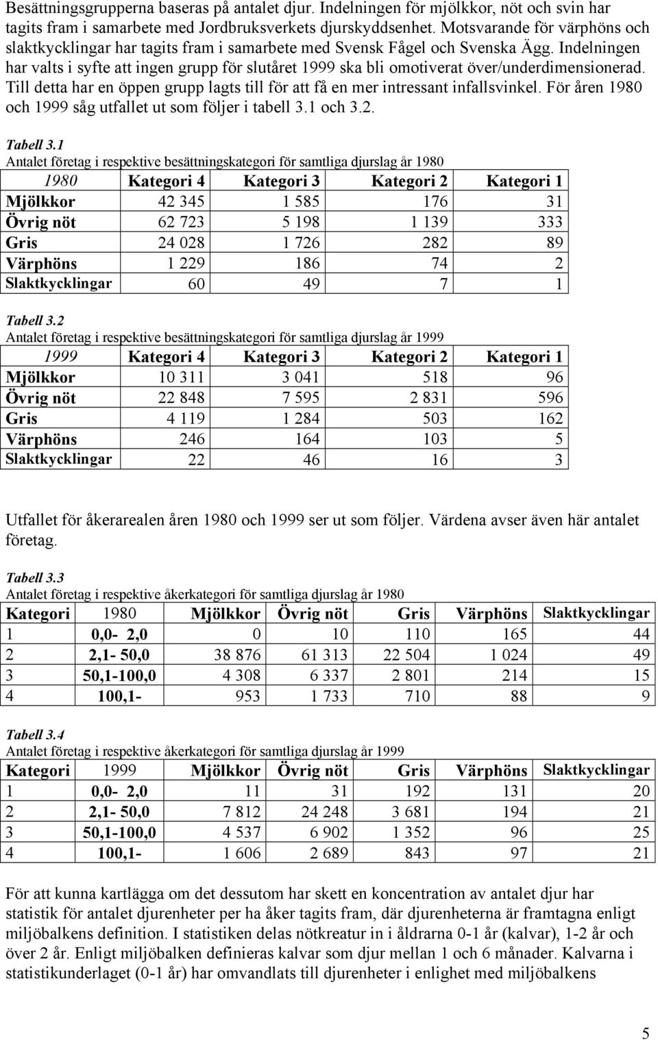 Indelningen har valts i syfte att ingen grupp för slutåret 1999 ska bli omotiverat över/underdimensionerad. Till detta har en öppen grupp lagts till för att få en mer intressant infallsvinkel.