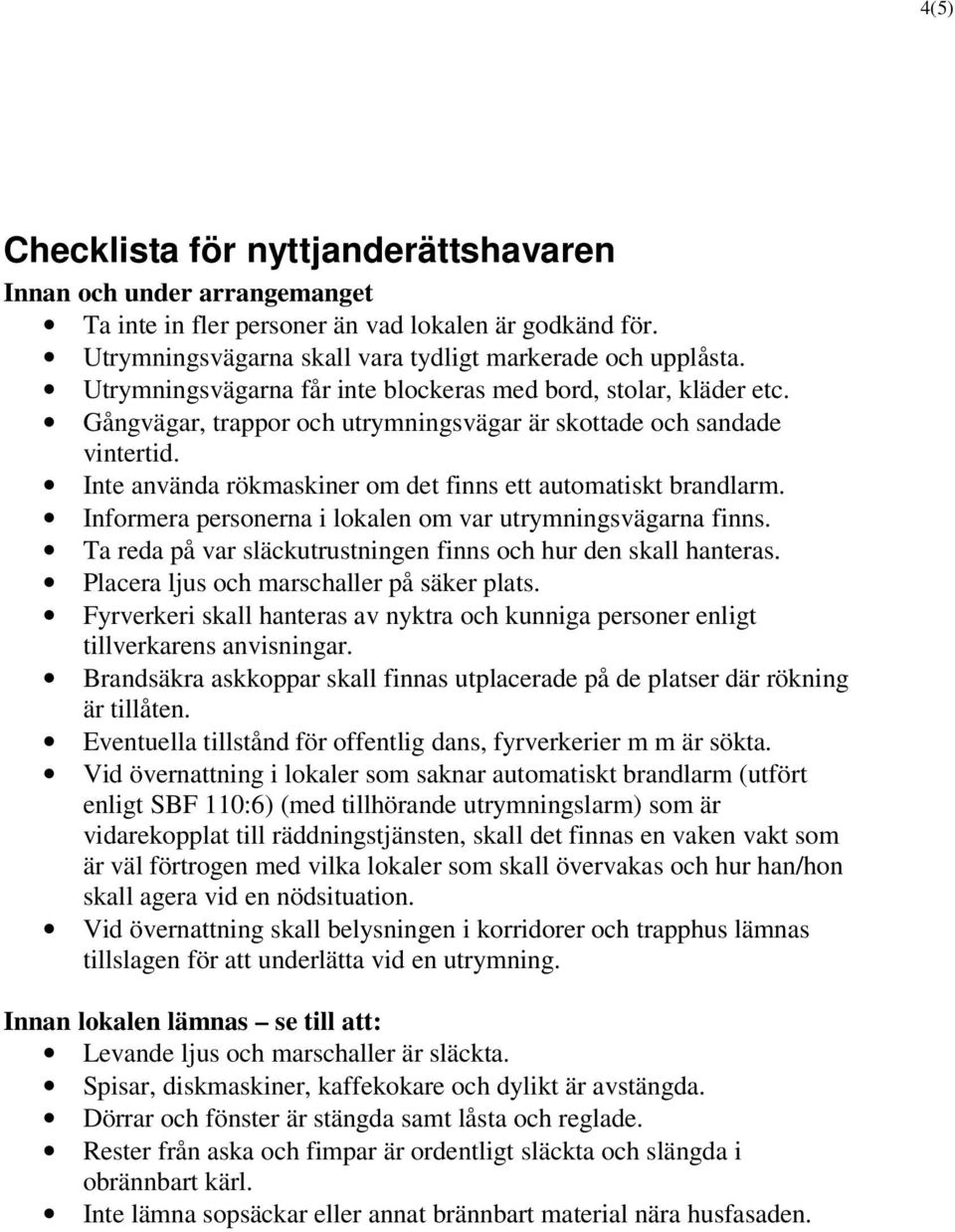 Inte använda rökmaskiner om det finns ett automatiskt brandlarm. Informera personerna i lokalen om var utrymningsvägarna finns. Ta reda på var släckutrustningen finns och hur den skall hanteras.