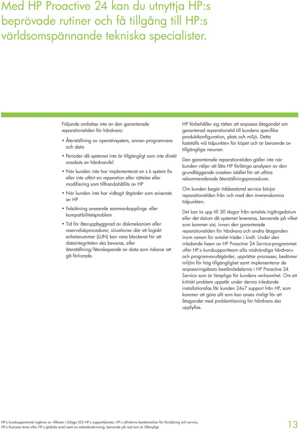 av hårdvarufel När kunden inte har implementerat en s k system fix eller inte utfört en reparation eller rättelse eller modifiering som tillhandahållits av HP När kunden inte har vidtagit åtgärder