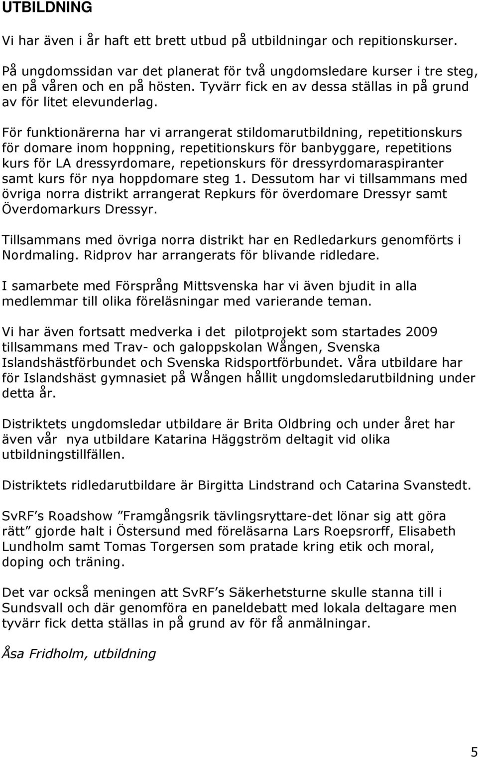 För funktionärerna har vi arrangerat stildomarutbildning, repetitionskurs för domare inom hoppning, repetitionskurs för banbyggare, repetitions kurs för LA dressyrdomare, repetionskurs för