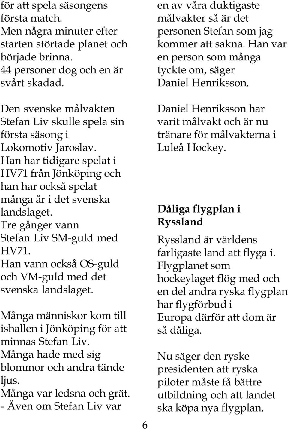 Tre gånger vann Stefan Liv SM-guld med HV71. Han vann också OS-guld och VM-guld med det svenska landslaget. Många människor kom till ishallen i Jönköping för att minnas Stefan Liv.