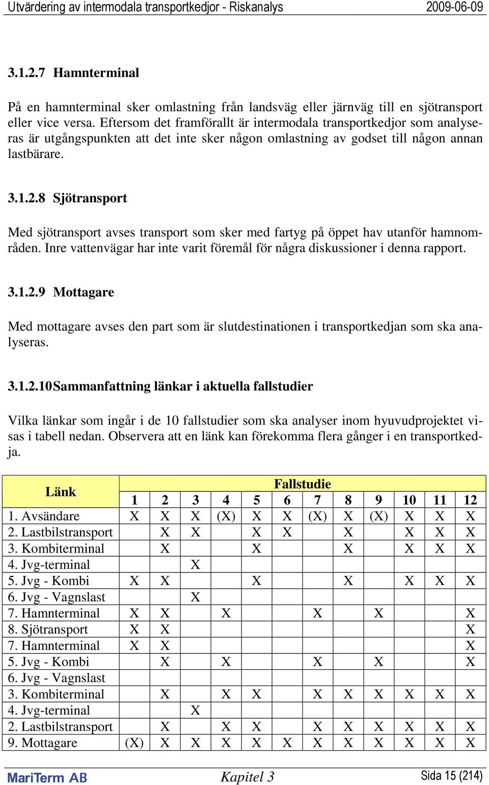 8 Sjötransport Med sjötransport avses transport som sker med fartyg på öppet hav utanför hamnområden. Inre vattenvägar har inte varit föremål för några diskussioner i denna rapport. 3.1.2.