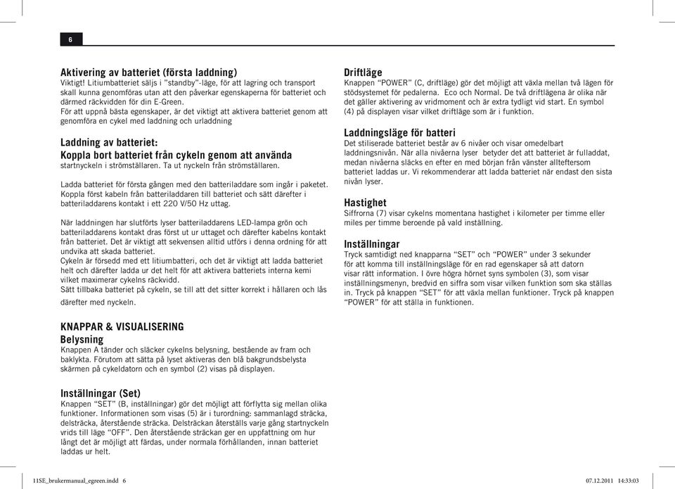 För att uppnå bästa egenskaper, är det viktigt att aktivera batteriet genom att genomföra en cykel med laddning och urladdning Laddning av batteriet: Koppla bort batteriet från cykeln genom att