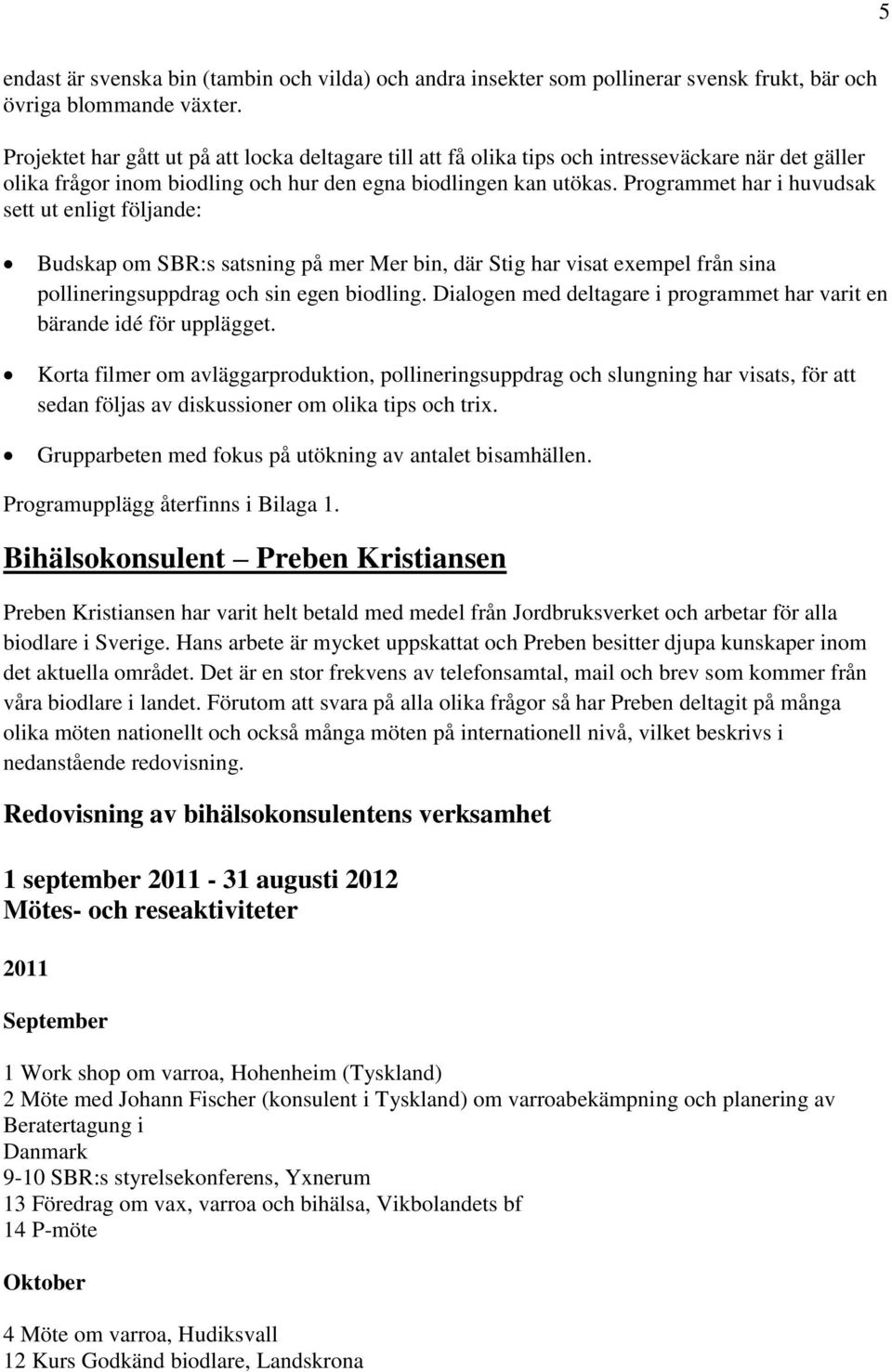 Programmet har i huvudsak sett ut enligt följande: Budskap om SBR:s satsning på mer Mer bin, där Stig har visat exempel från sina pollineringsuppdrag och sin egen biodling.