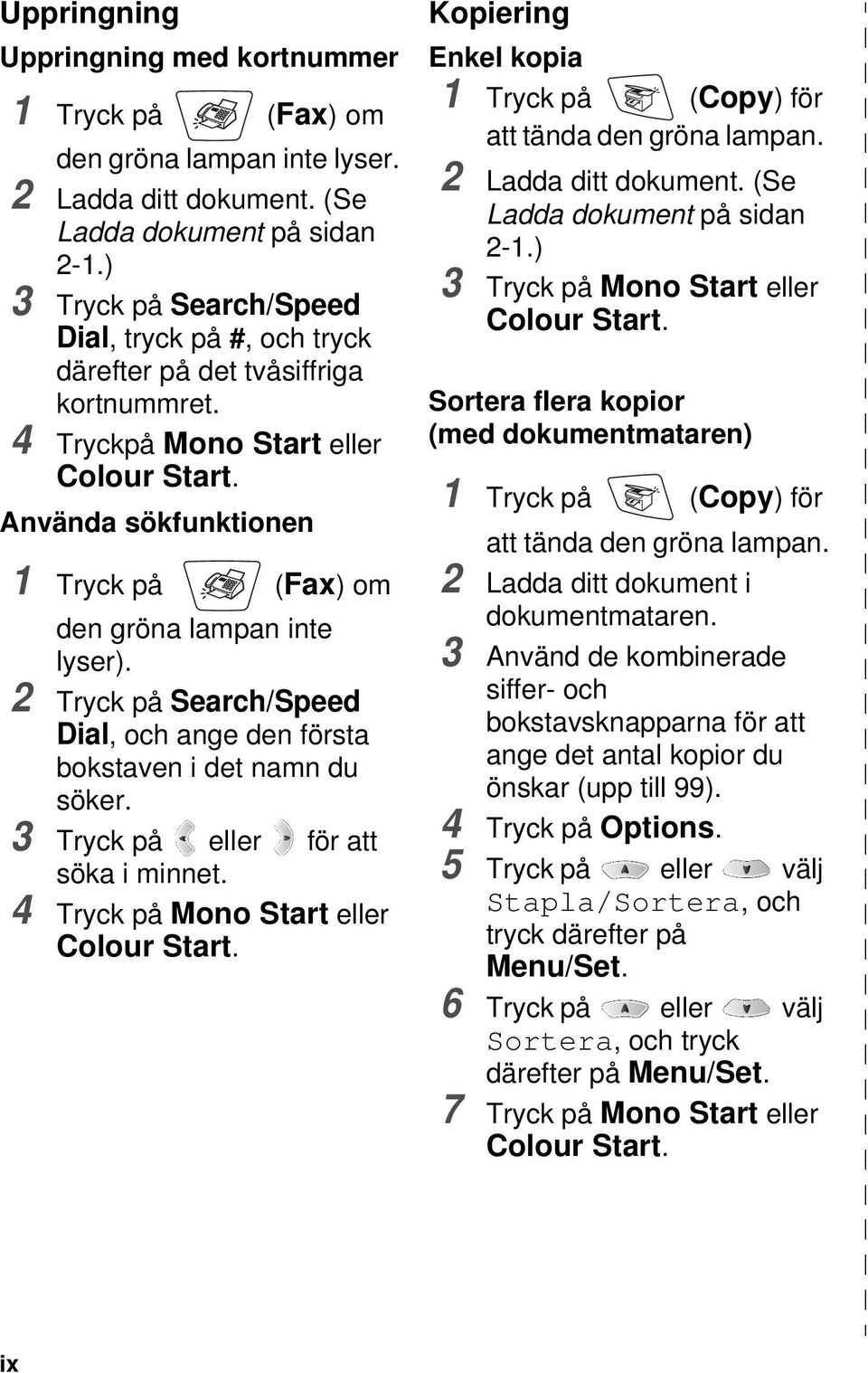 Använda sökfunktionen 1 Tryck på (Fax) om den gröna lampan inte lyser). 2 Tryck på Search/Speed Dial, och ange den första bokstaven i det namn du söker. 3 Tryck på eller för att söka i minnet.