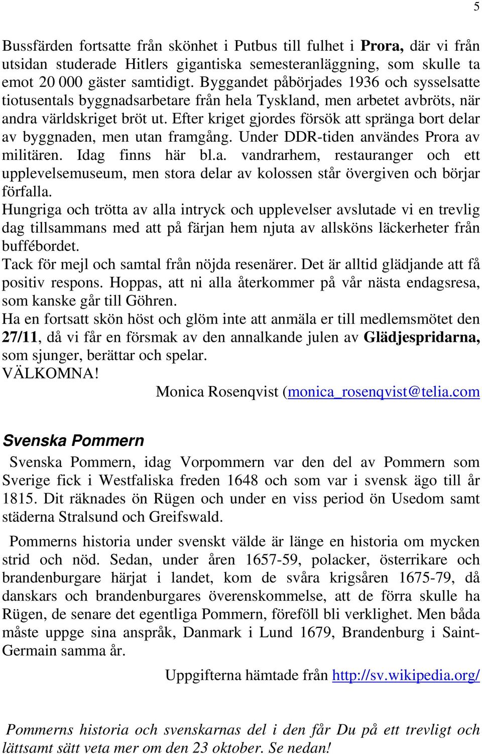 Efter kriget gjordes försök att spränga bort delar av byggnaden, men utan framgång. Under DDR-tiden användes Prora av militären. Idag finns här bl.a. vandrarhem, restauranger och ett upplevelsemuseum, men stora delar av kolossen står övergiven och börjar förfalla.