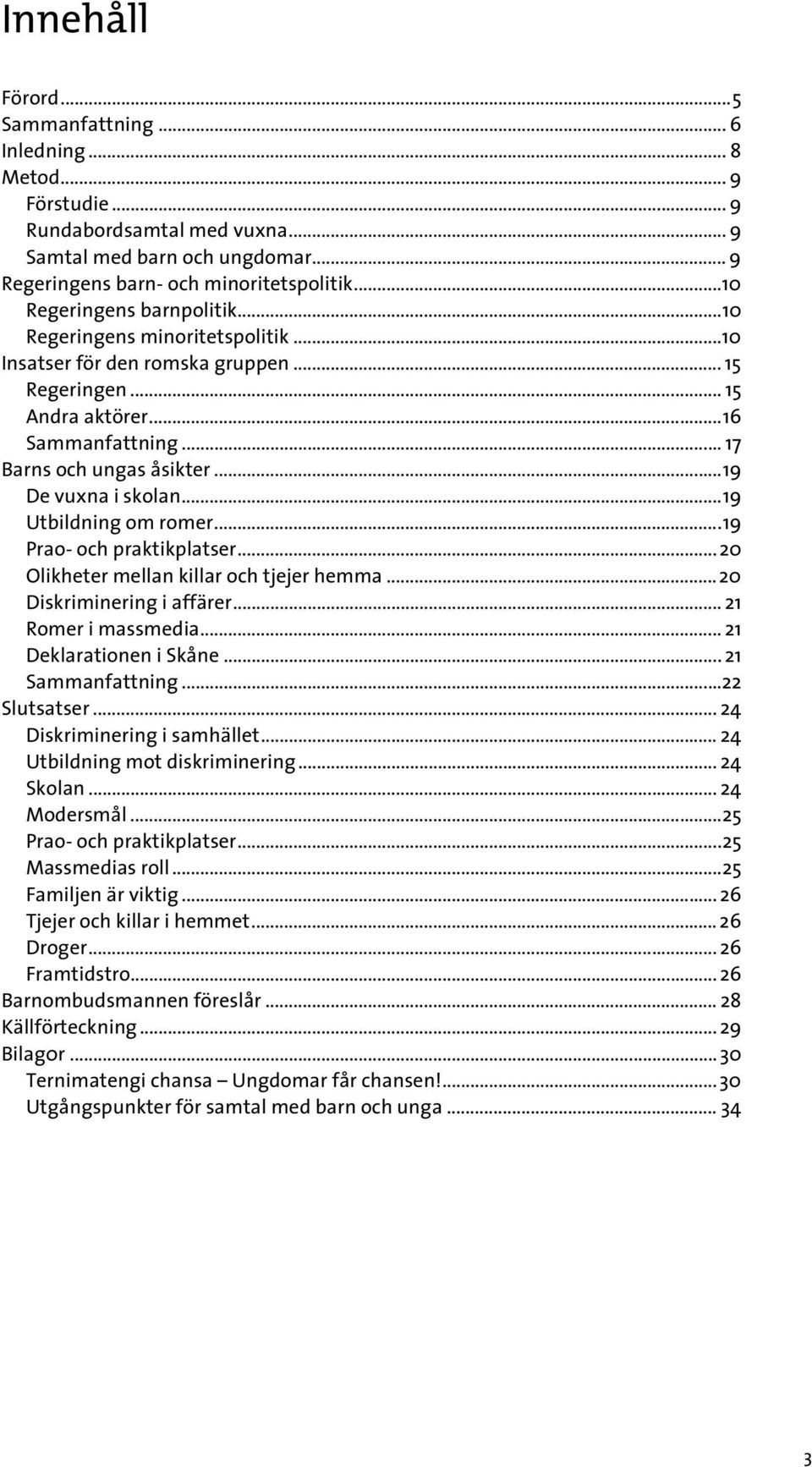 ..19 De vuxna i skolan...19 Utbildning om romer...19 Prao- och praktikplatser...20 Olikheter mellan killar och tjejer hemma...20 Diskriminering i affärer... 21 Romer i massmedia.