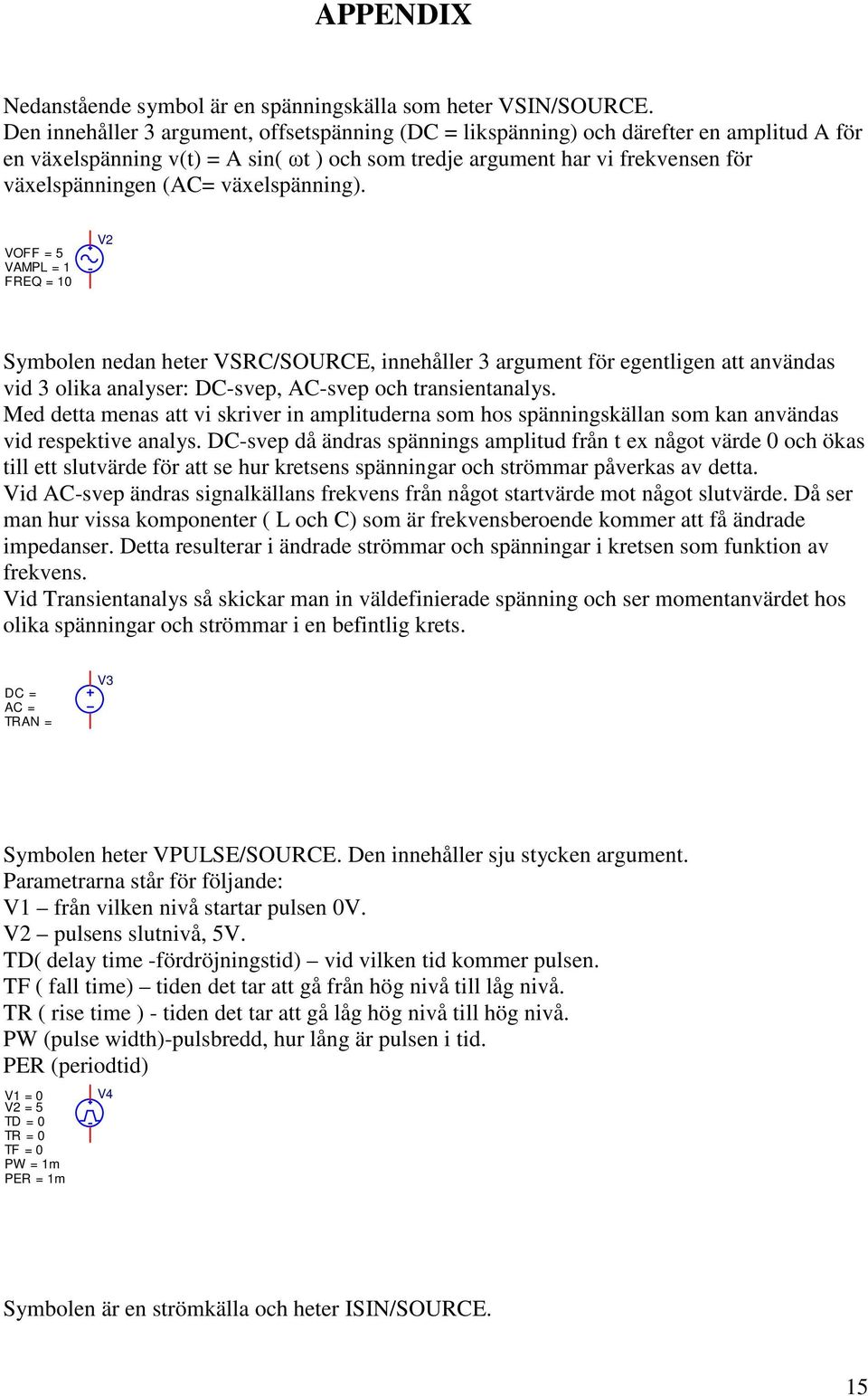 växelspänning). VOFF = 5 VAMPL = 1 FREQ = 10 V2 Symbolen nedan heter VSRC/SOURCE, innehåller 3 argument för egentligen att användas vid 3 olika analyser: DC-svep, AC-svep och transientanalys.