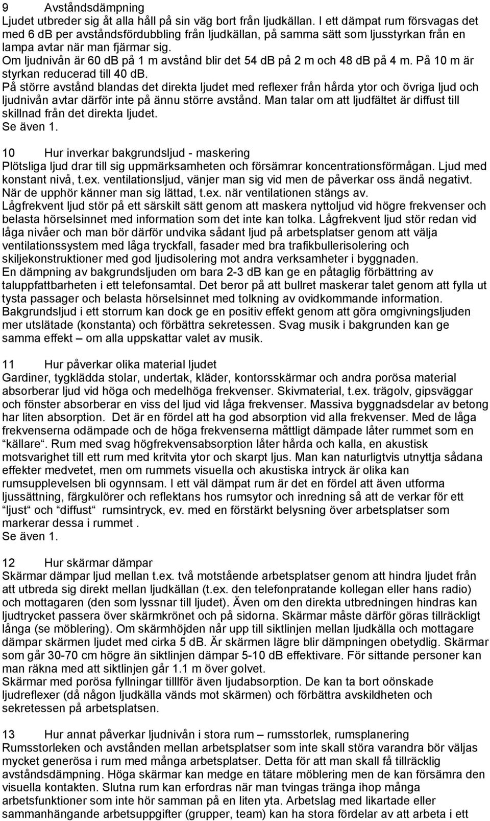 Om ljudnivån är 60 db på 1 m avstånd blir det 54 db på 2 m och 48 db på 4 m. På 10 m är styrkan reducerad till 40 db.