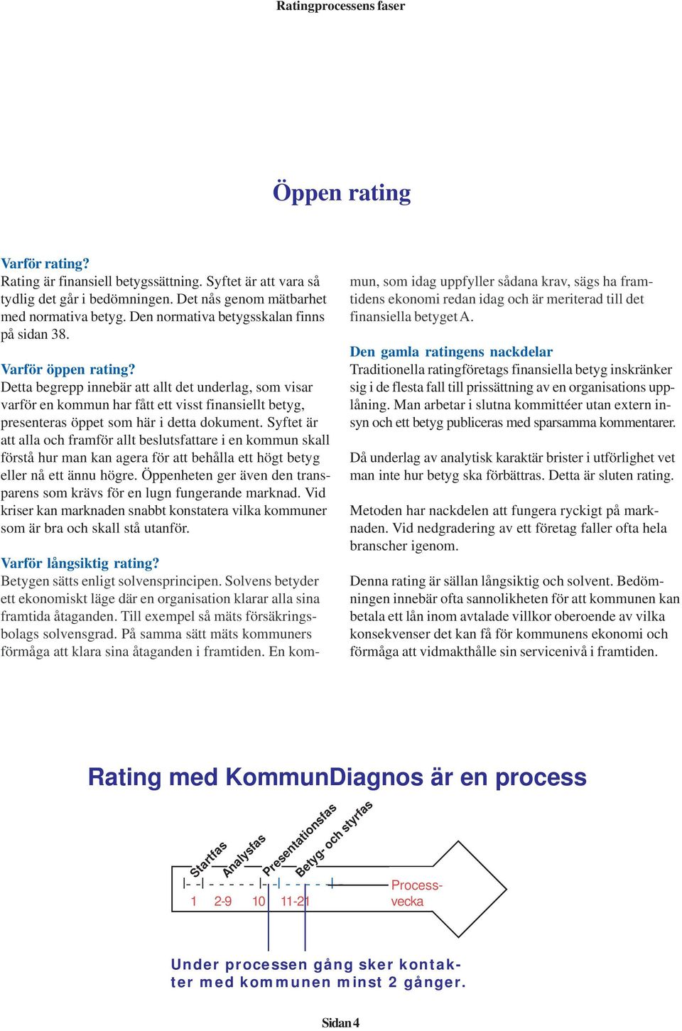 Detta begrepp innebär att allt det underlag, som visar varför en kommun har fått ett visst finansiellt betyg, presenteras öppet som här i detta dokument.