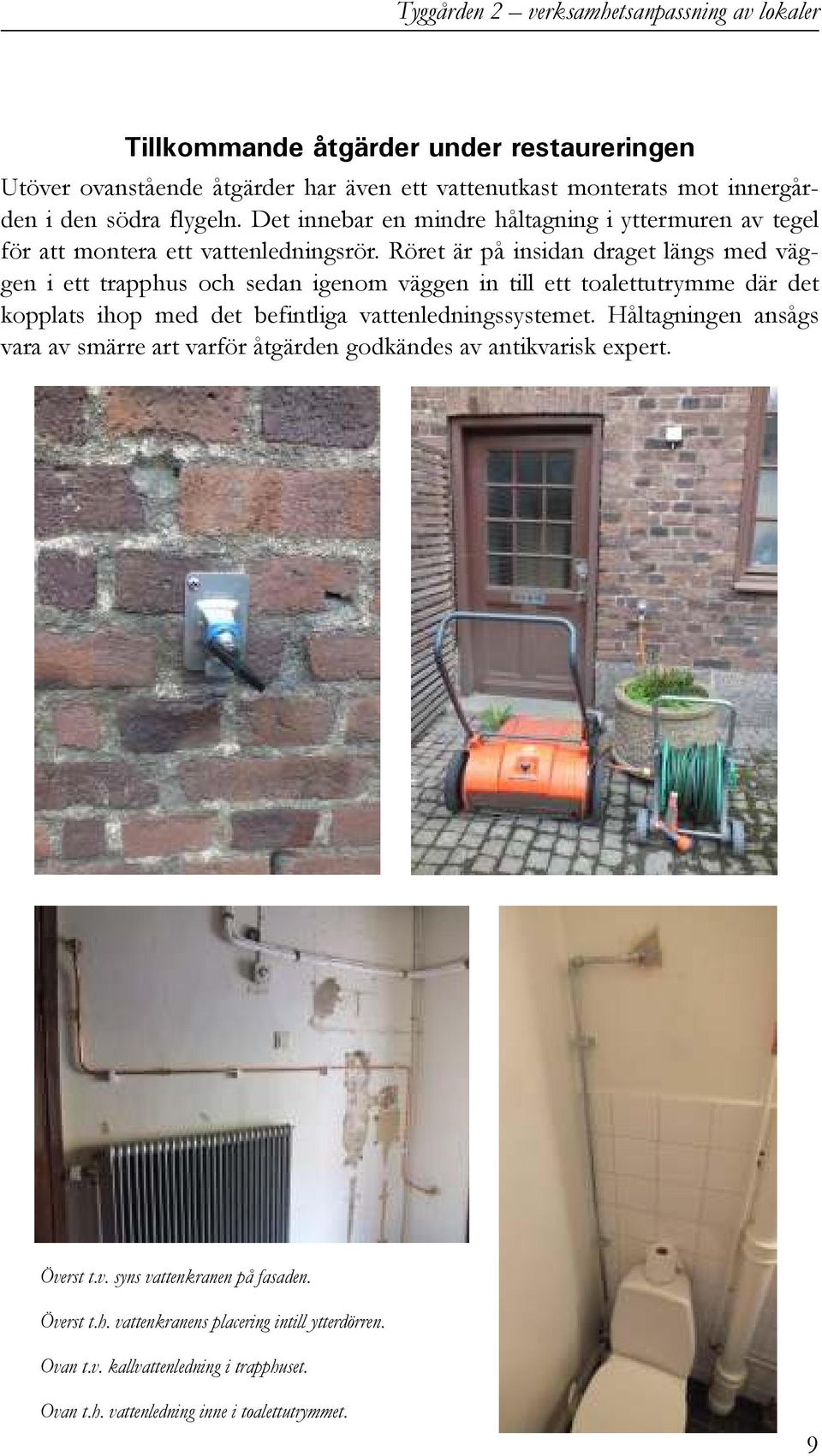 Röret är på insidan draget längs med väggen i ett trapphus och sedan igenom väggen in till ett toalettutrymme där det kopplats ihop med det befintliga vattenledningssystemet.