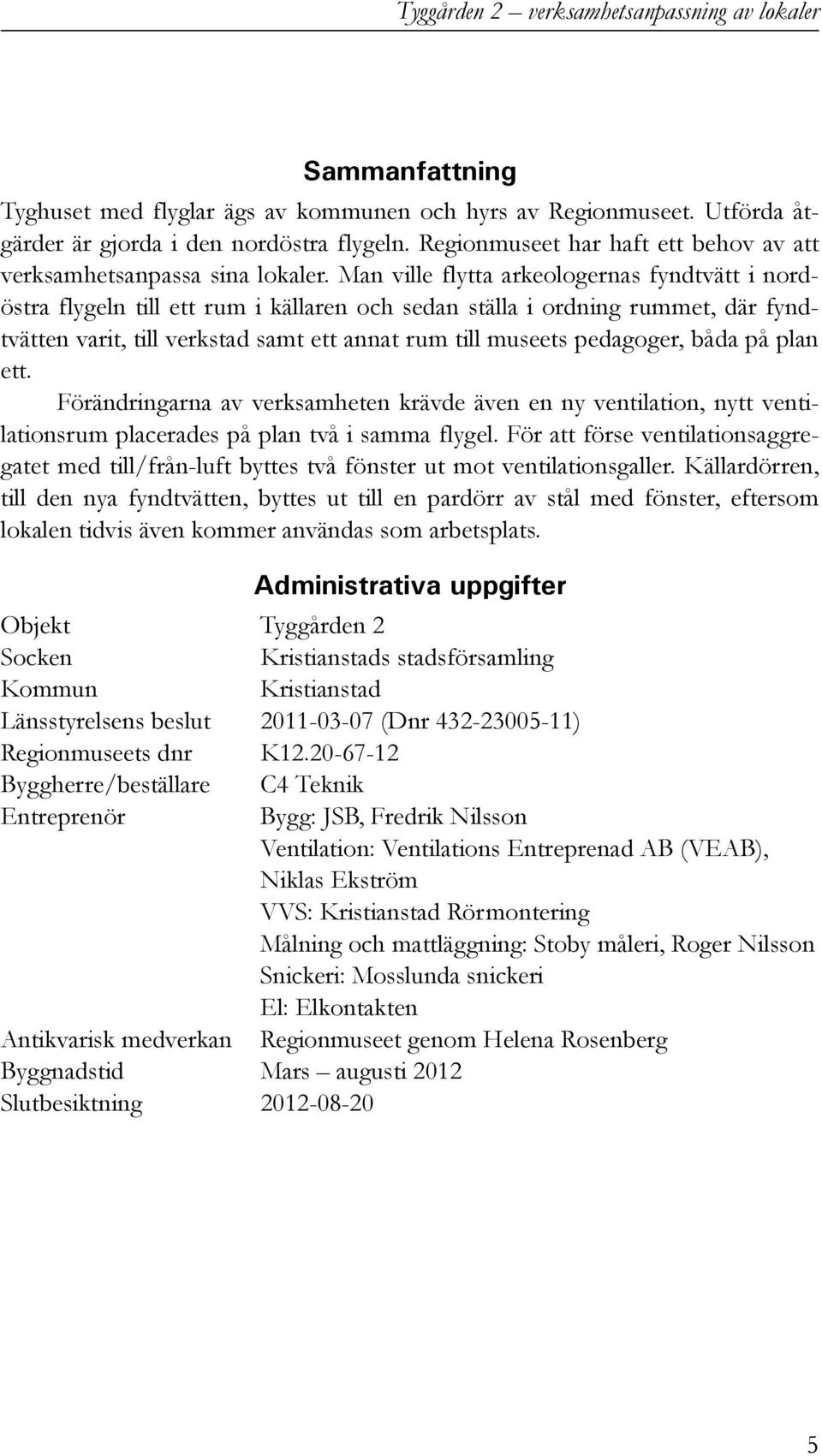 Man ville flytta arkeologernas fyndtvätt i nordöstra flygeln till ett rum i källaren och sedan ställa i ordning rummet, där fyndtvätten varit, till verkstad samt ett annat rum till museets pedagoger,