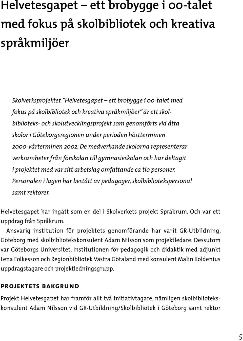 De medverkande skolorna representerar verksamheter från förskolan till gymnasieskolan och har deltagit i projektet med var sitt arbetslag omfattande ca tio personer.