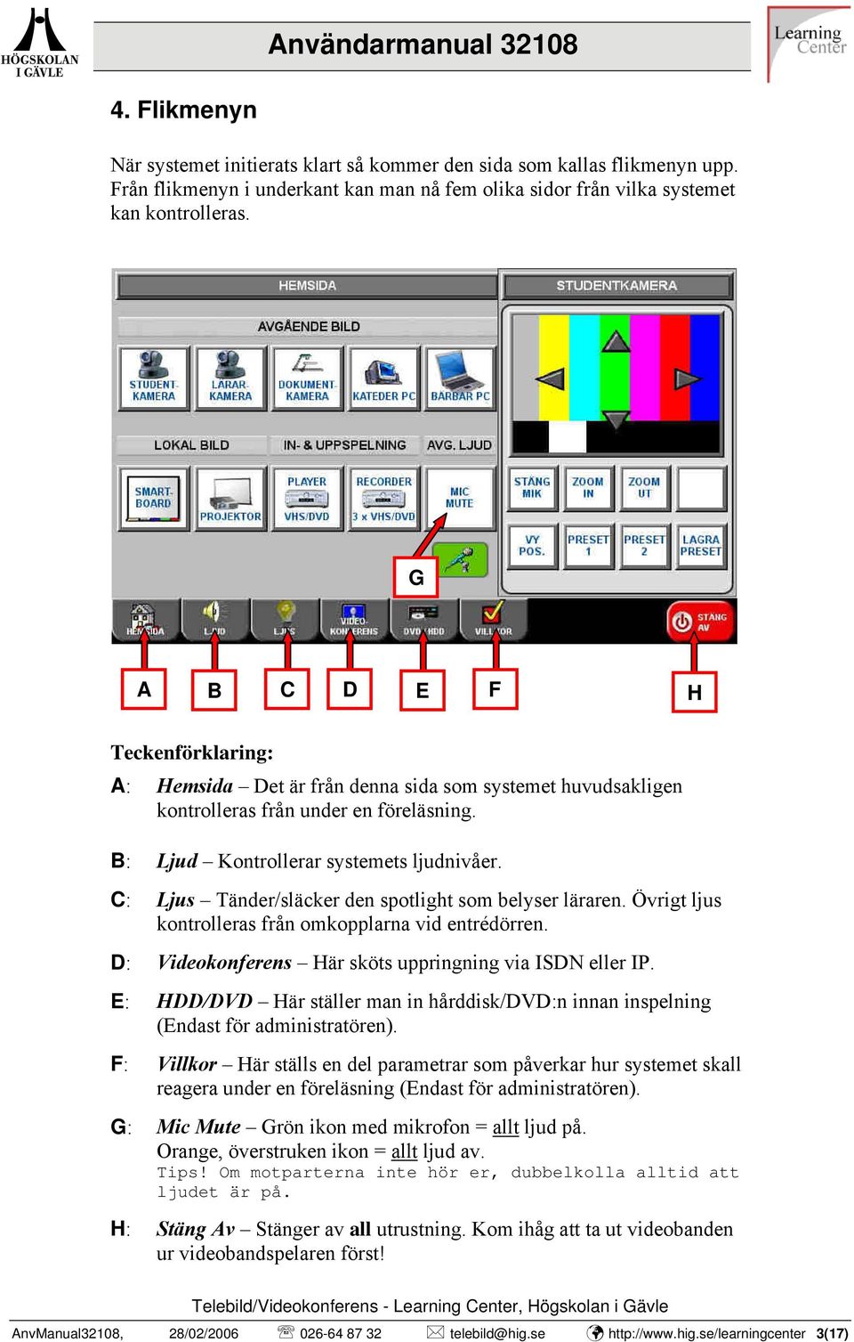 : Ljus Tänder/släcker den spotlight som belyser läraren. Övrigt ljus kontrolleras från omkopplarna vid entrédörren. D: Videokonferens Här sköts uppringning via ISDN eller IP.