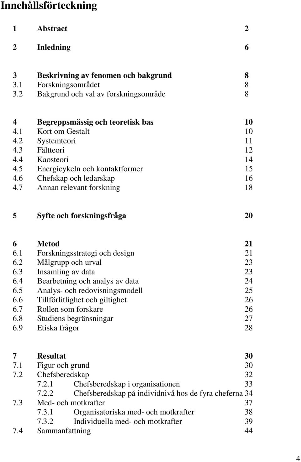 7 Annan relevant forskning 18 5 Syfte och forskningsfråga 20 6 Metod 21 6.1 Forskningsstrategi och design 21 6.2 Målgrupp och urval 23 6.3 Insamling av data 23 6.4 Bearbetning och analys av data 24 6.