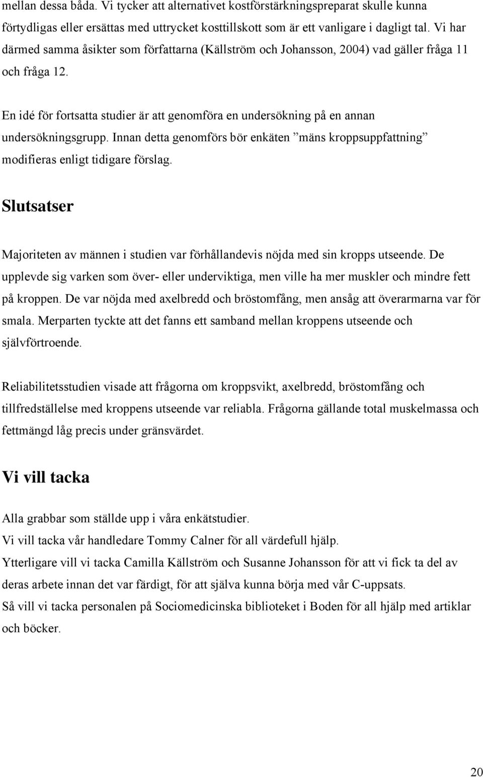 En idé för fortsatta studier är att genomföra en undersökning på en annan undersökningsgrupp. Innan detta genomförs bör enkäten mäns kroppsuppfattning modifieras enligt tidigare förslag.