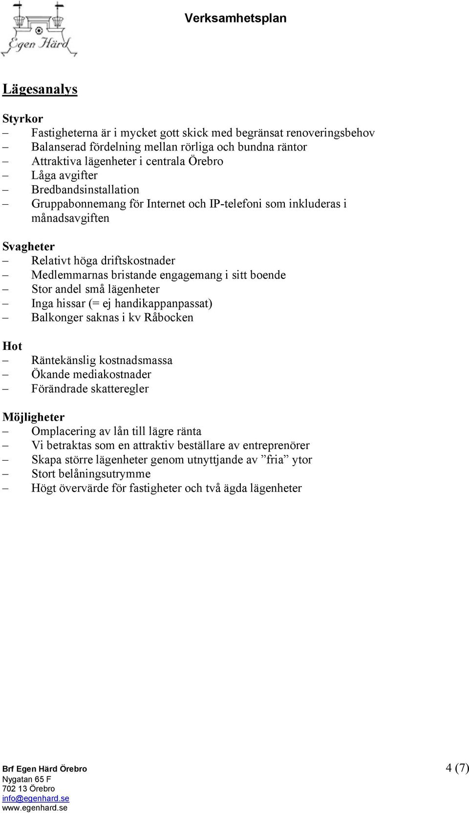 små lägenheter Inga hissar (= ej handikappanpassat) Balkonger saknas i kv Råbocken Hot Räntekänslig kostnadsmassa Ökande mediakostnader Förändrade skatteregler Möjligheter Omplacering av lån till