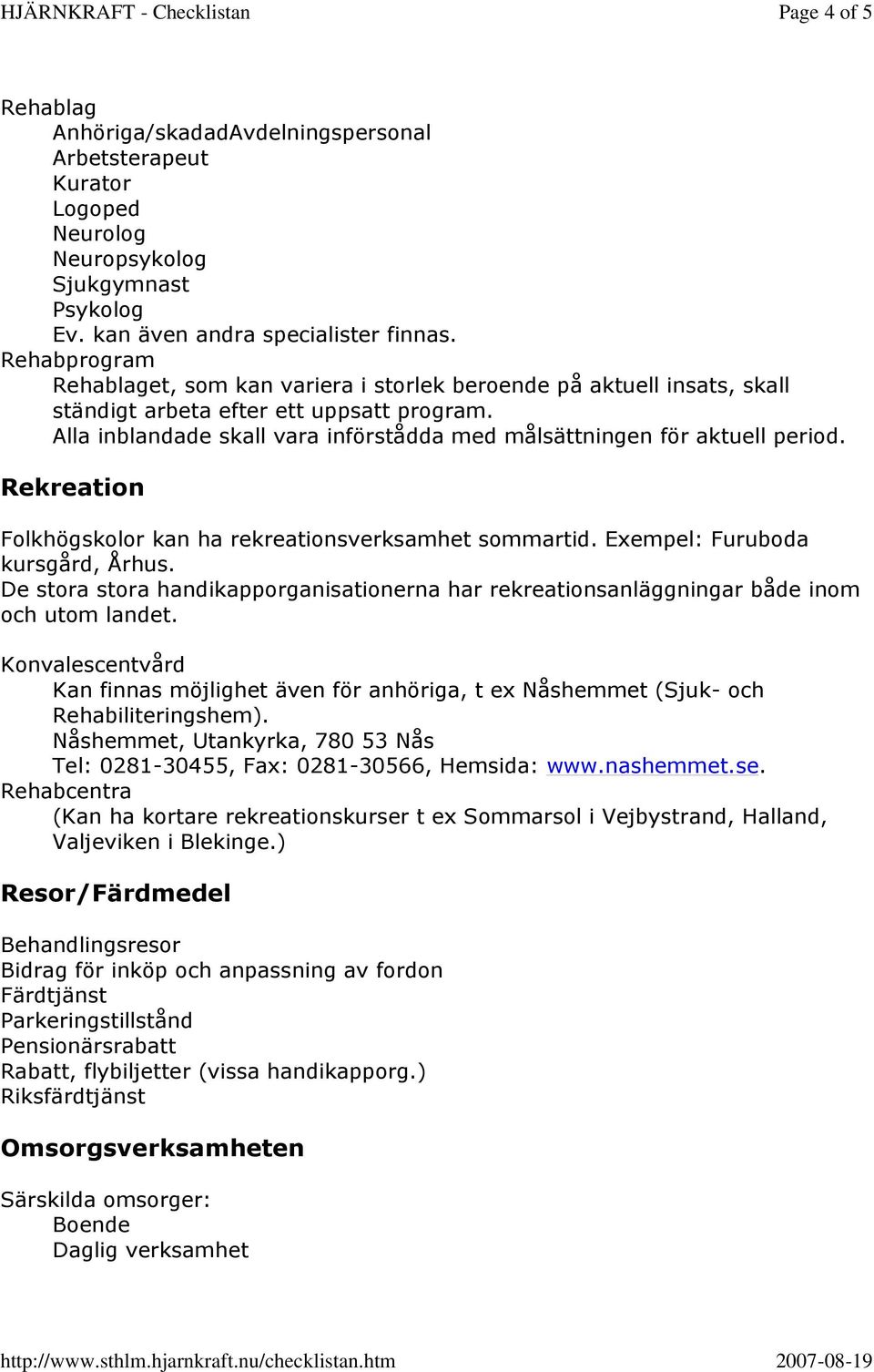 Alla inblandade skall vara införstådda med målsättningen för aktuell period. Rekreation Folkhögskolor kan ha rekreationsverksamhet sommartid. Exempel: Furuboda kursgård, Århus.