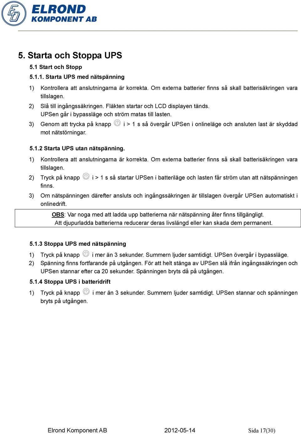 3) Genom att trycka på knapp i > 1 s så övergår UPSen i onlineläge och ansluten last är skyddad mot nätstörningar. 5.1.2 Starta UPS utan nätspänning. 1) Kontrollera att anslutningarna är korrekta.