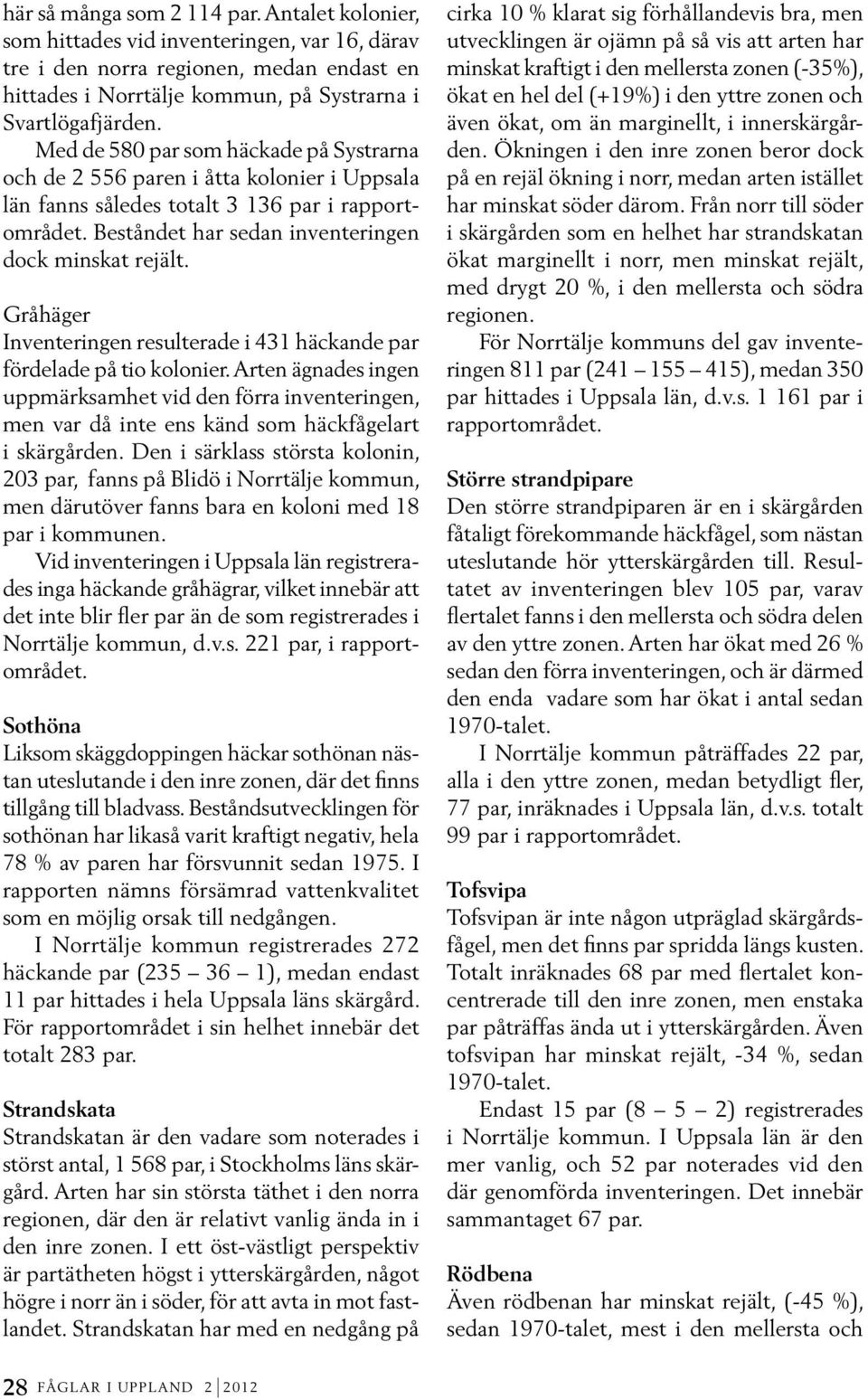 Gråhäger Inventeringen resulterade i 431 häckande par fördelade på tio kolonier. Arten ägnades ingen uppmärksamhet vid den förra inventeringen, men var då inte ens känd som häckfågelart i skärgården.