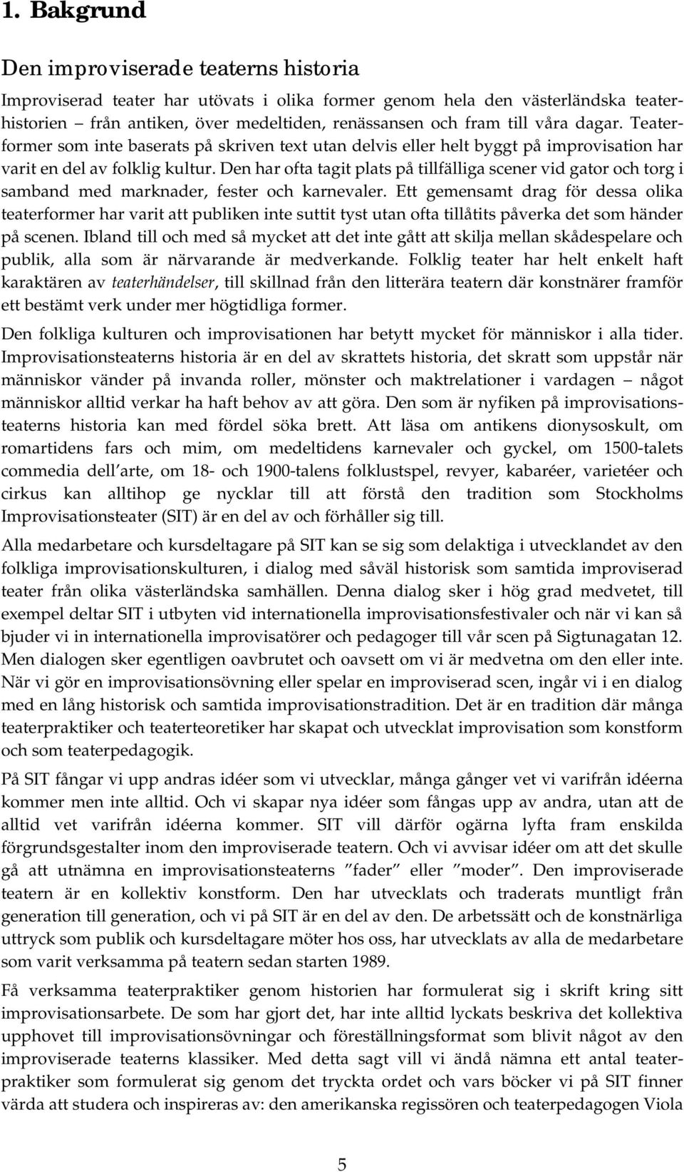 Den har ofta tagit plats på tillfälliga scener vid gator och torg i samband med marknader, fester och karnevaler.